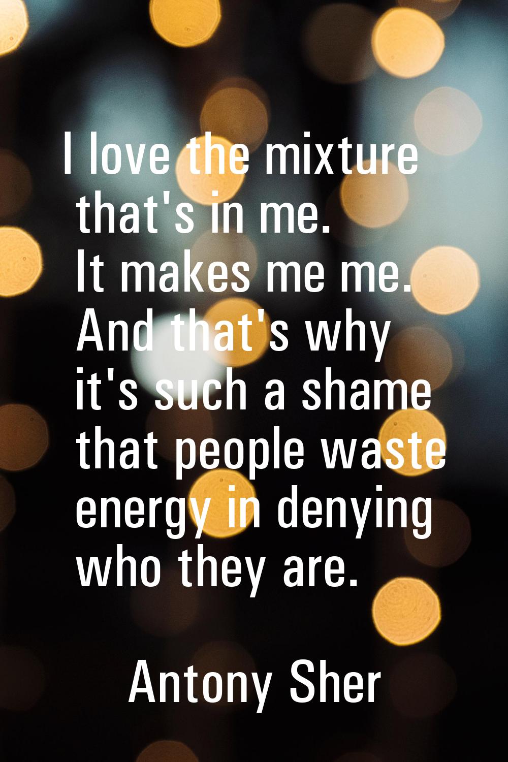 I love the mixture that's in me. It makes me me. And that's why it's such a shame that people waste
