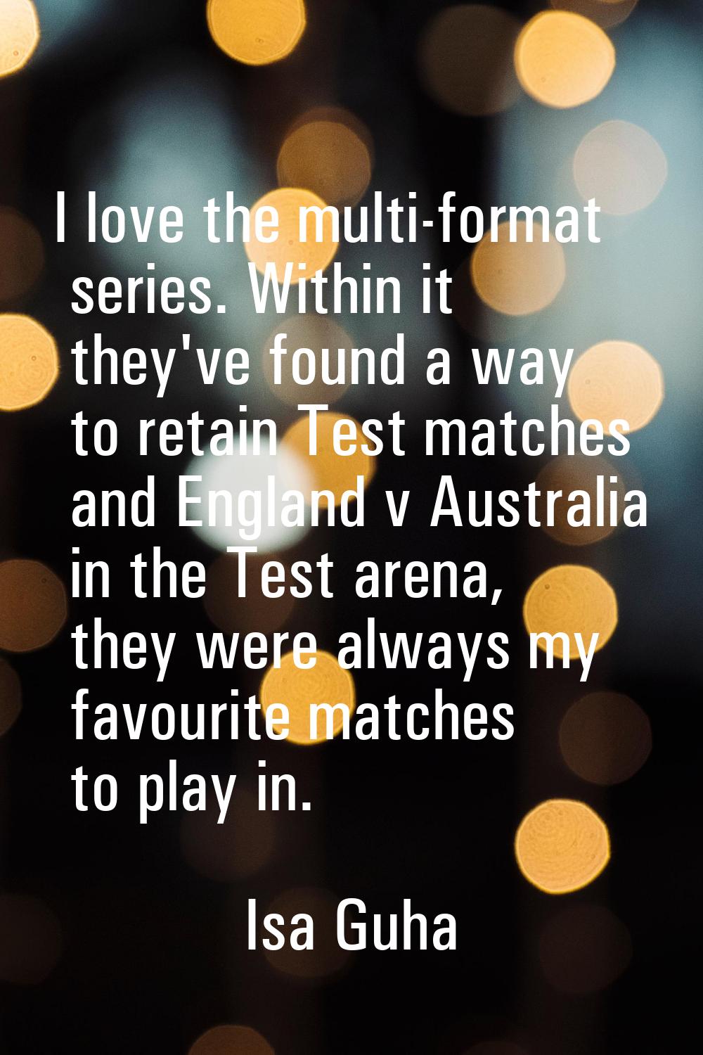 I love the multi-format series. Within it they've found a way to retain Test matches and England v 