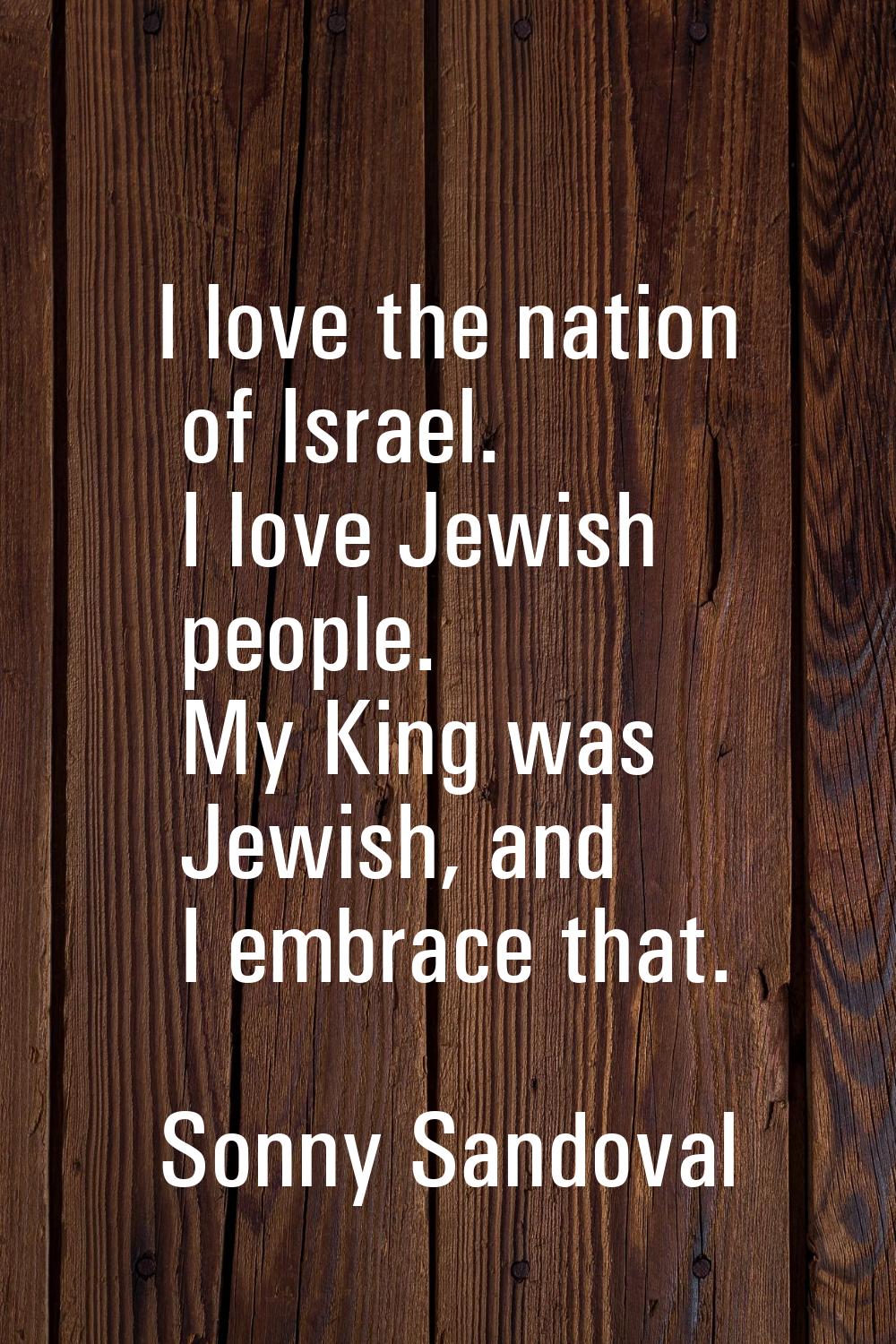 I love the nation of Israel. I love Jewish people. My King was Jewish, and I embrace that.