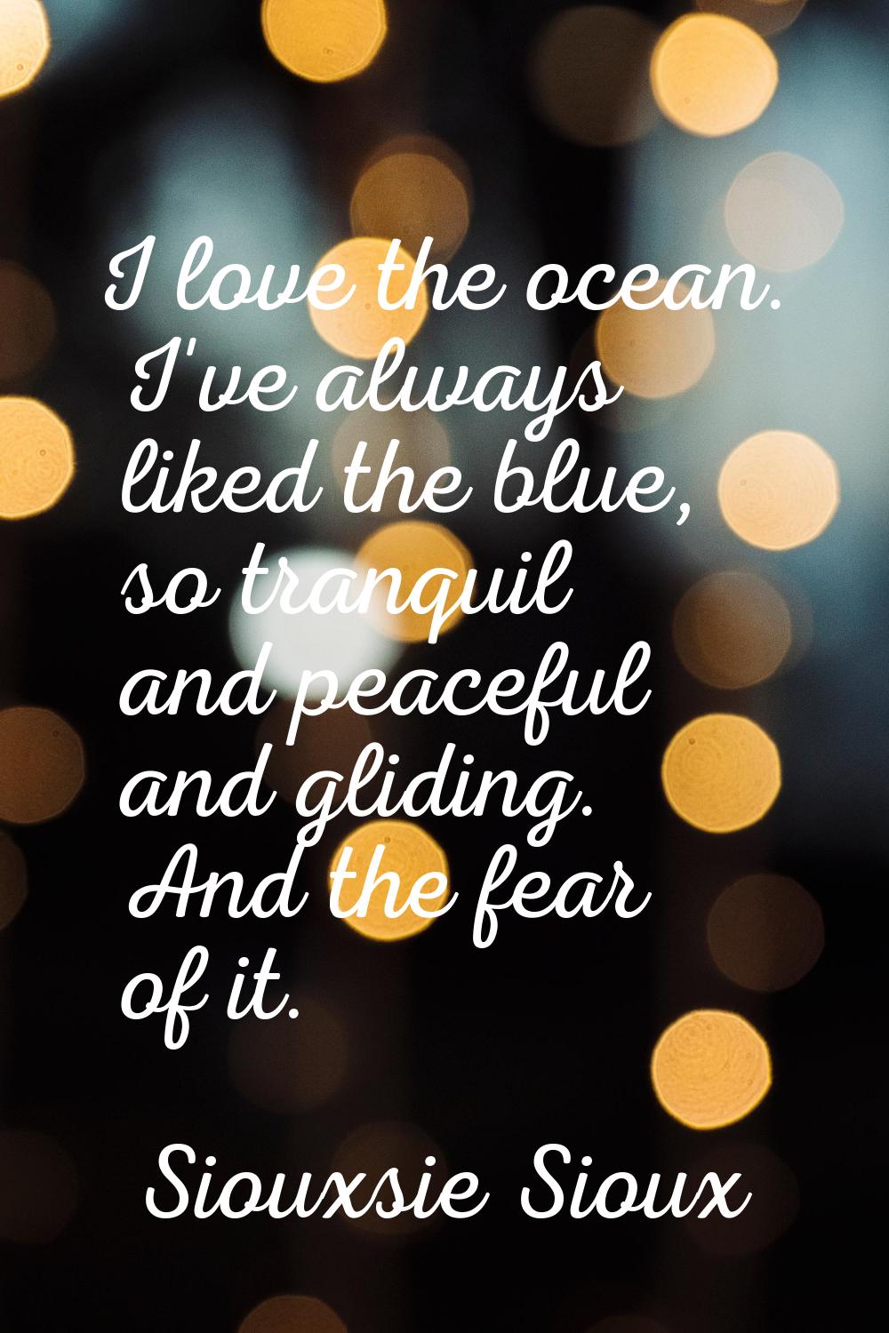 I love the ocean. I've always liked the blue, so tranquil and peaceful and gliding. And the fear of