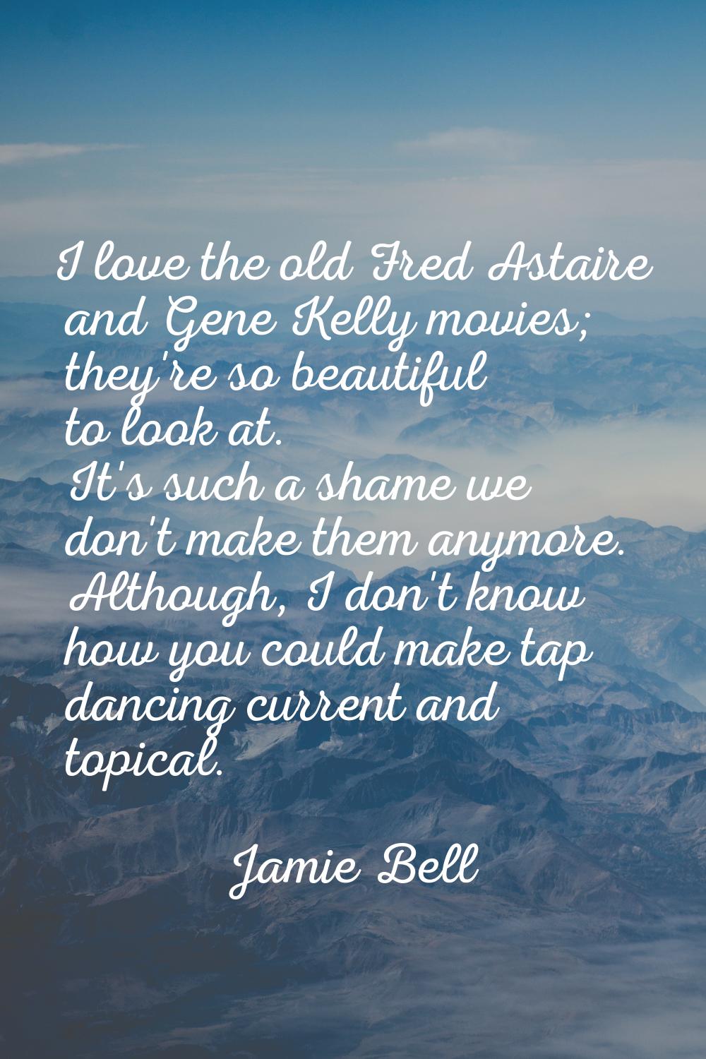 I love the old Fred Astaire and Gene Kelly movies; they're so beautiful to look at. It's such a sha