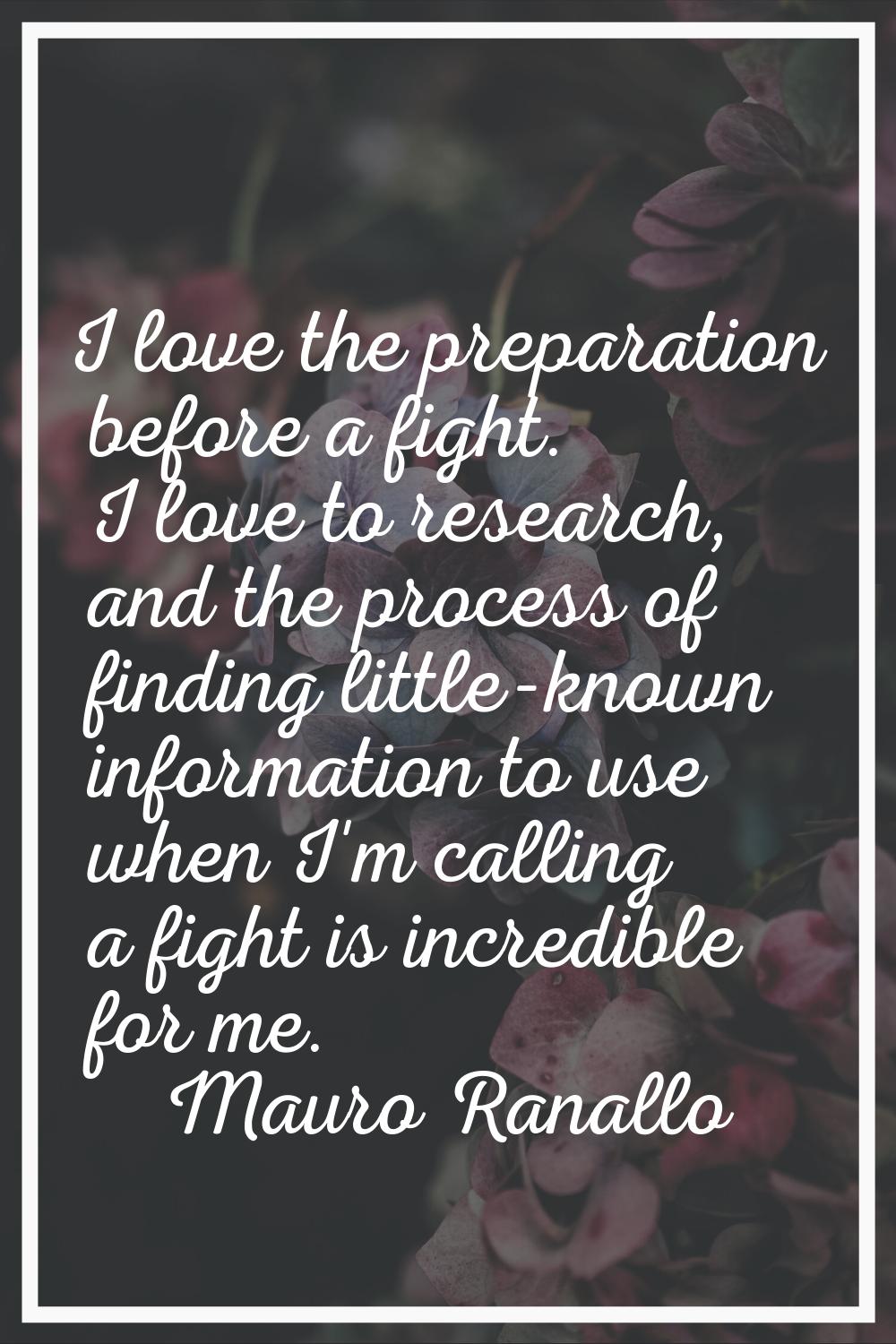 I love the preparation before a fight. I love to research, and the process of finding little-known 