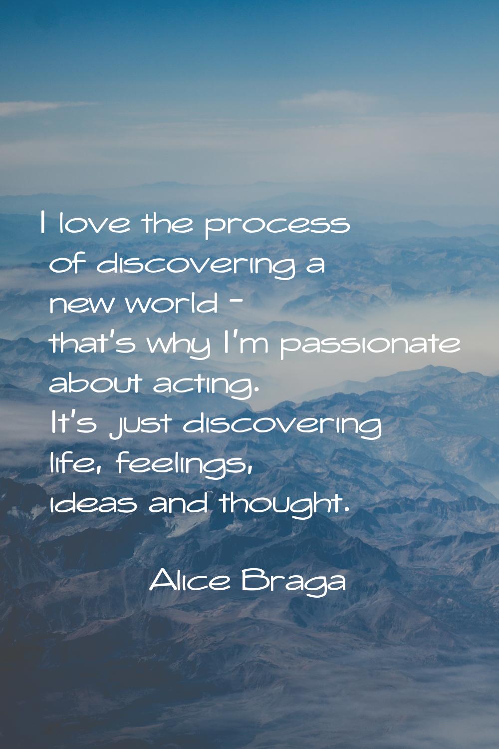 I love the process of discovering a new world - that's why I'm passionate about acting. It's just d