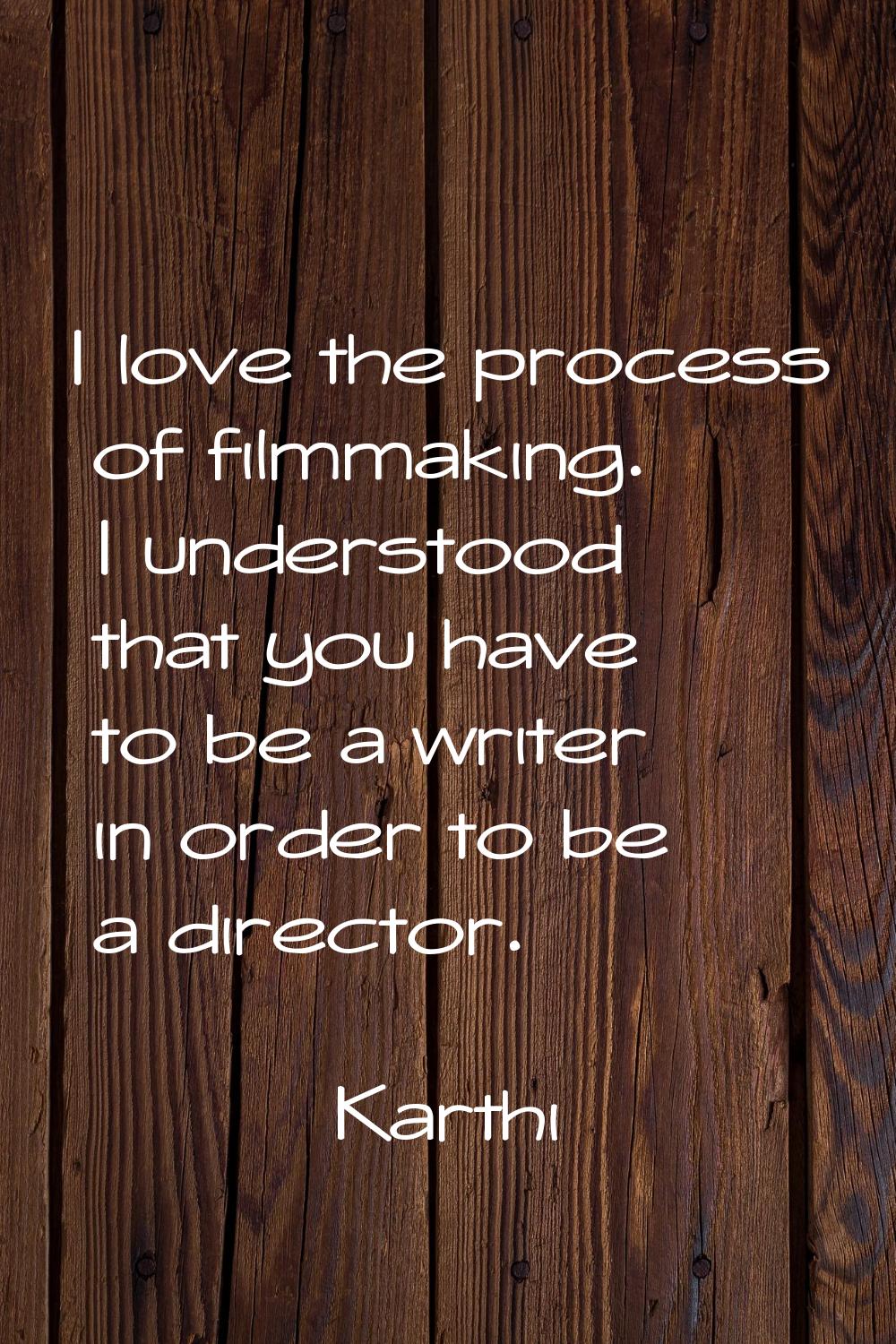 I love the process of filmmaking. I understood that you have to be a writer in order to be a direct
