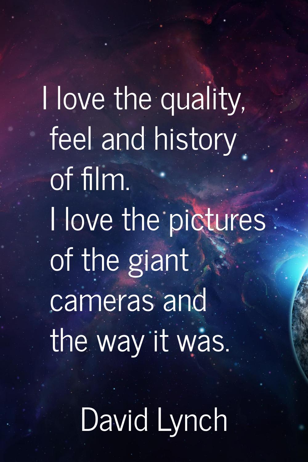 I love the quality, feel and history of film. I love the pictures of the giant cameras and the way 