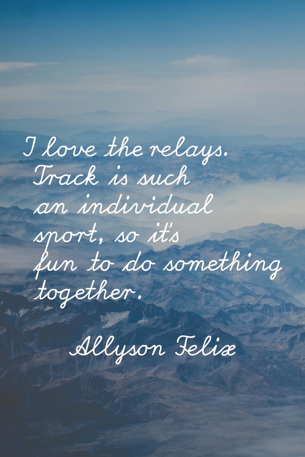 I love the relays. Track is such an individual sport, so it's fun to do something together.