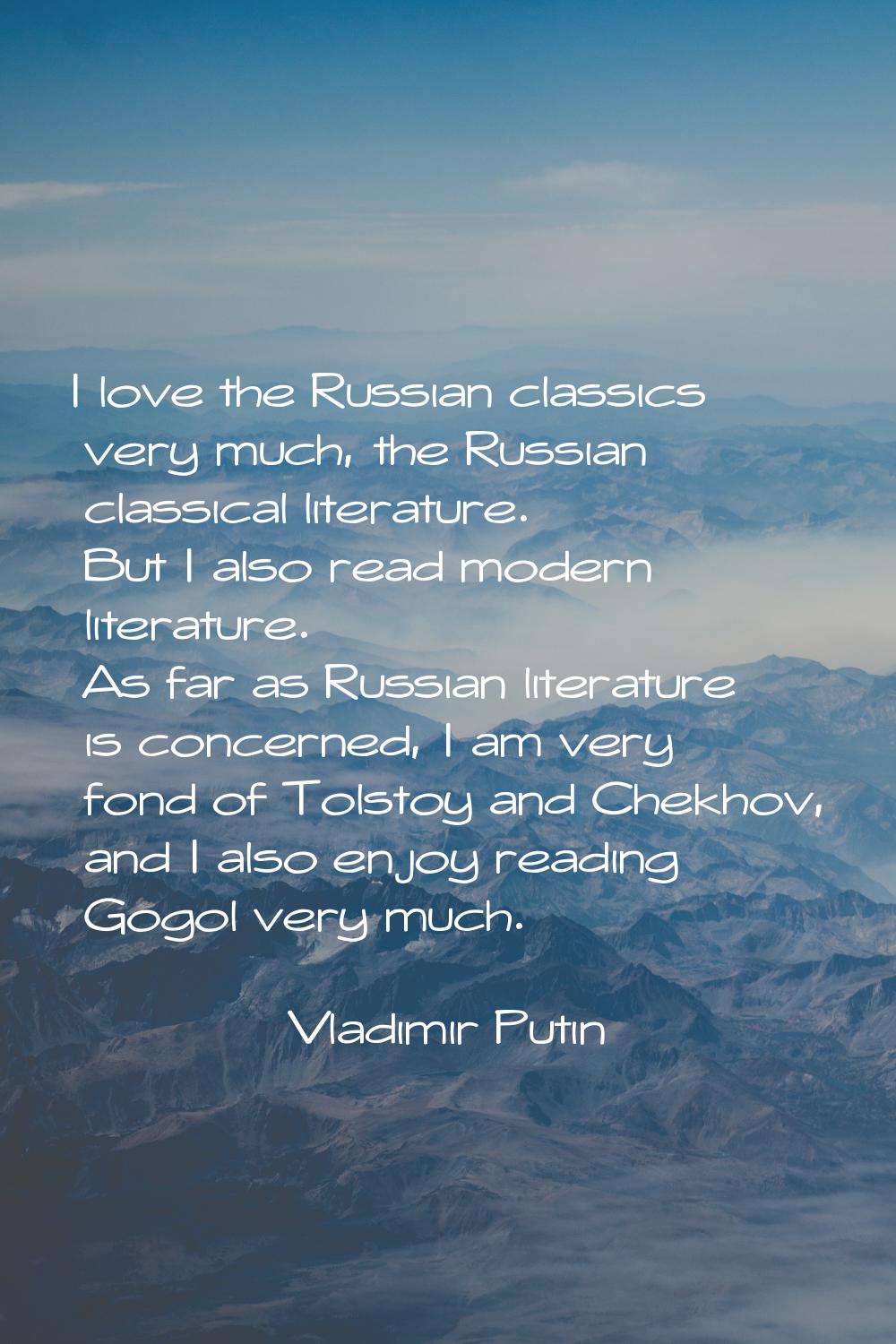 I love the Russian classics very much, the Russian classical literature. But I also read modern lit