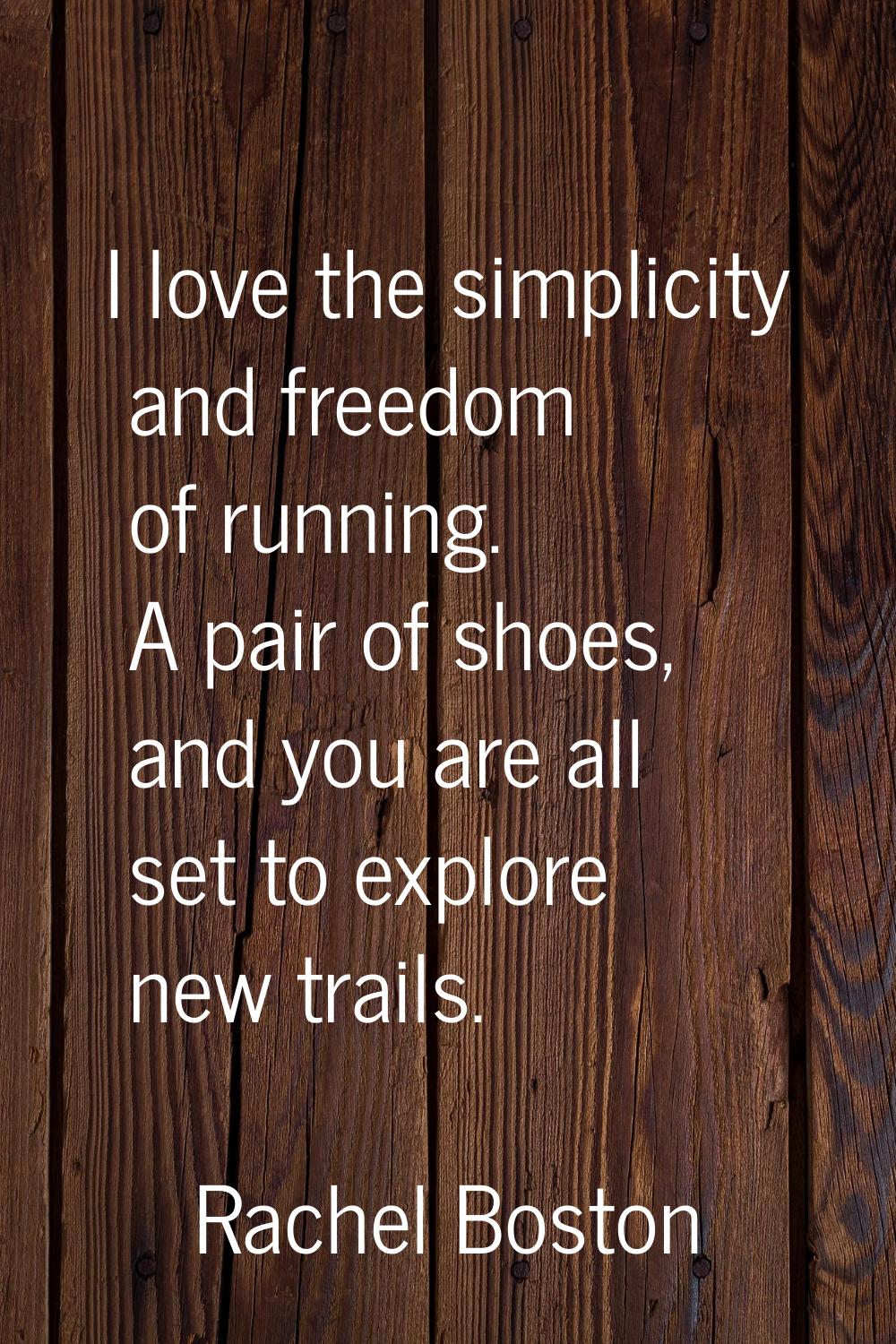 I love the simplicity and freedom of running. A pair of shoes, and you are all set to explore new t