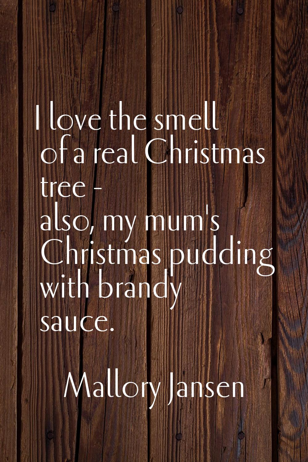 I love the smell of a real Christmas tree - also, my mum's Christmas pudding with brandy sauce.