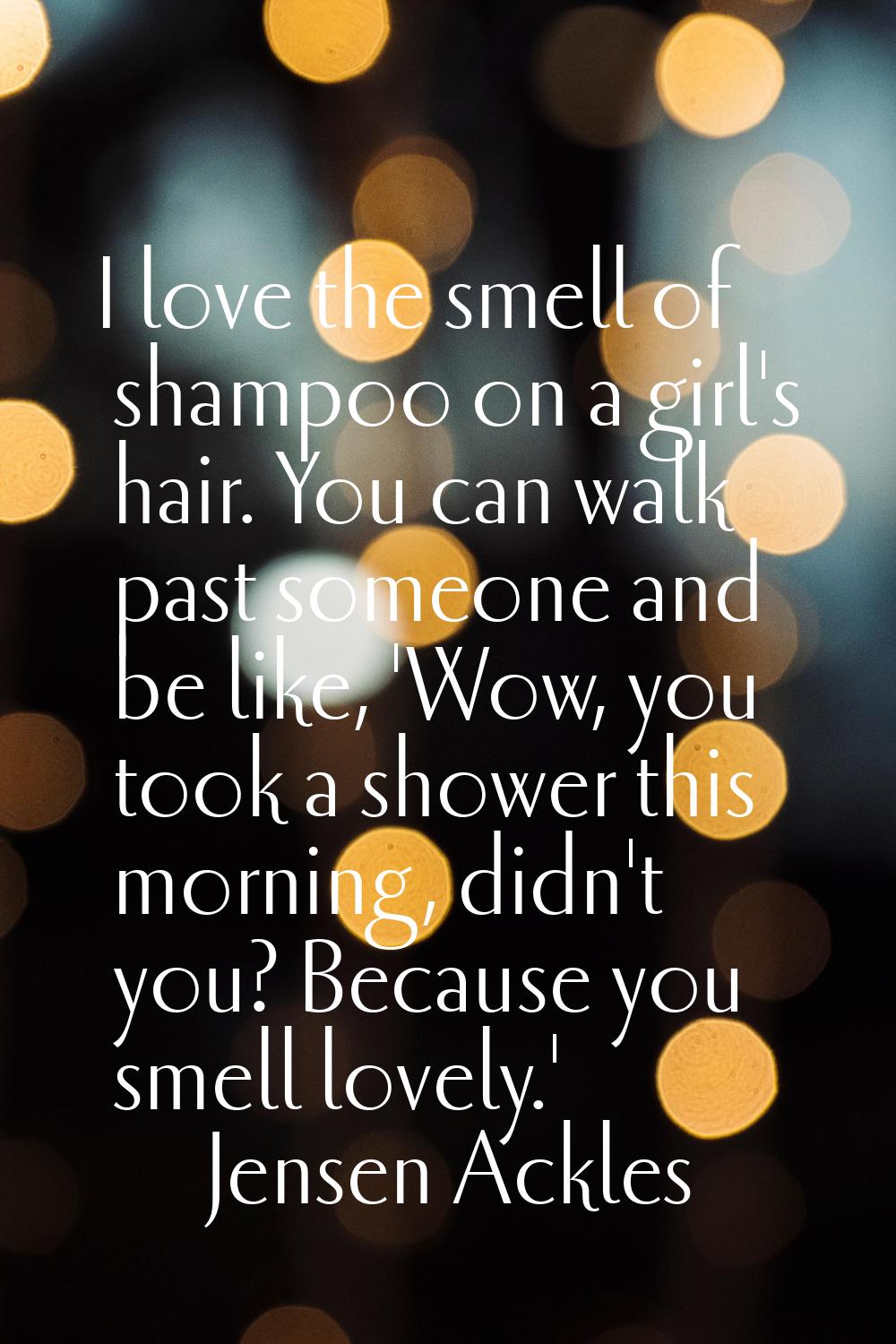 I love the smell of shampoo on a girl's hair. You can walk past someone and be like, 'Wow, you took