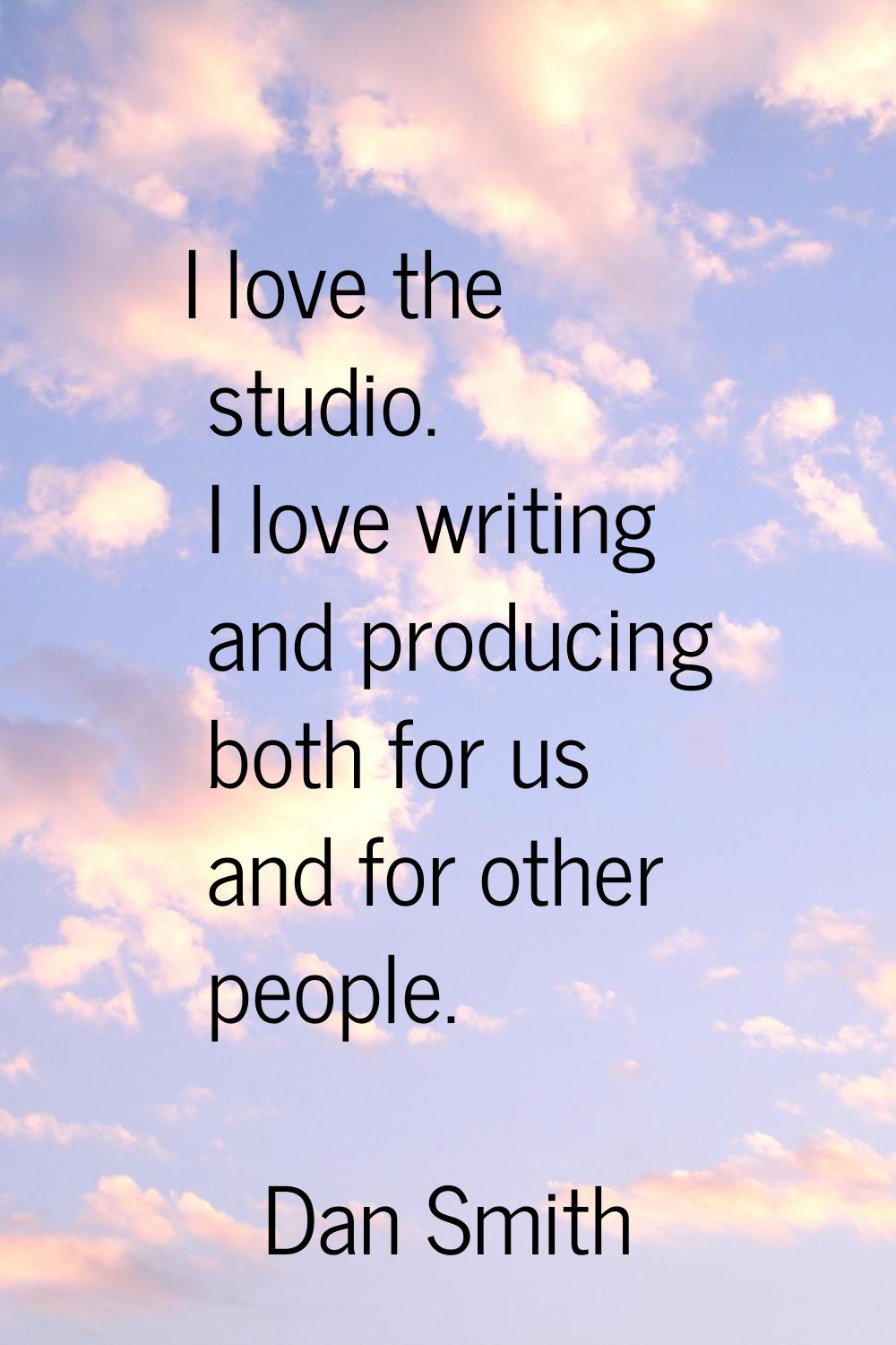 I love the studio. I love writing and producing both for us and for other people.