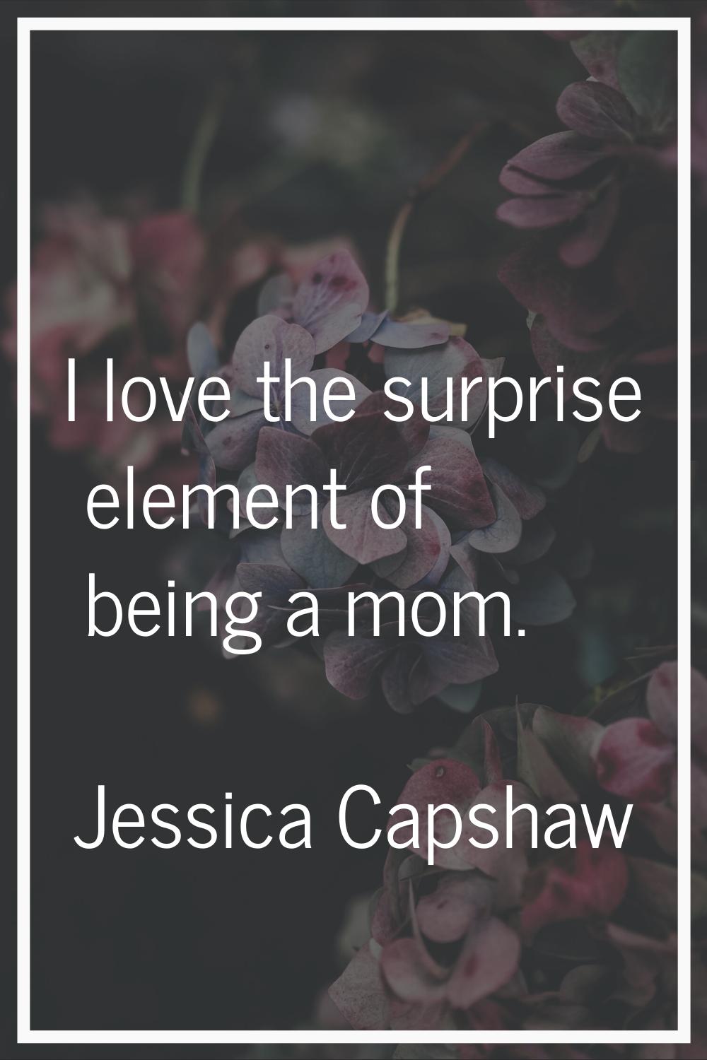 I love the surprise element of being a mom.