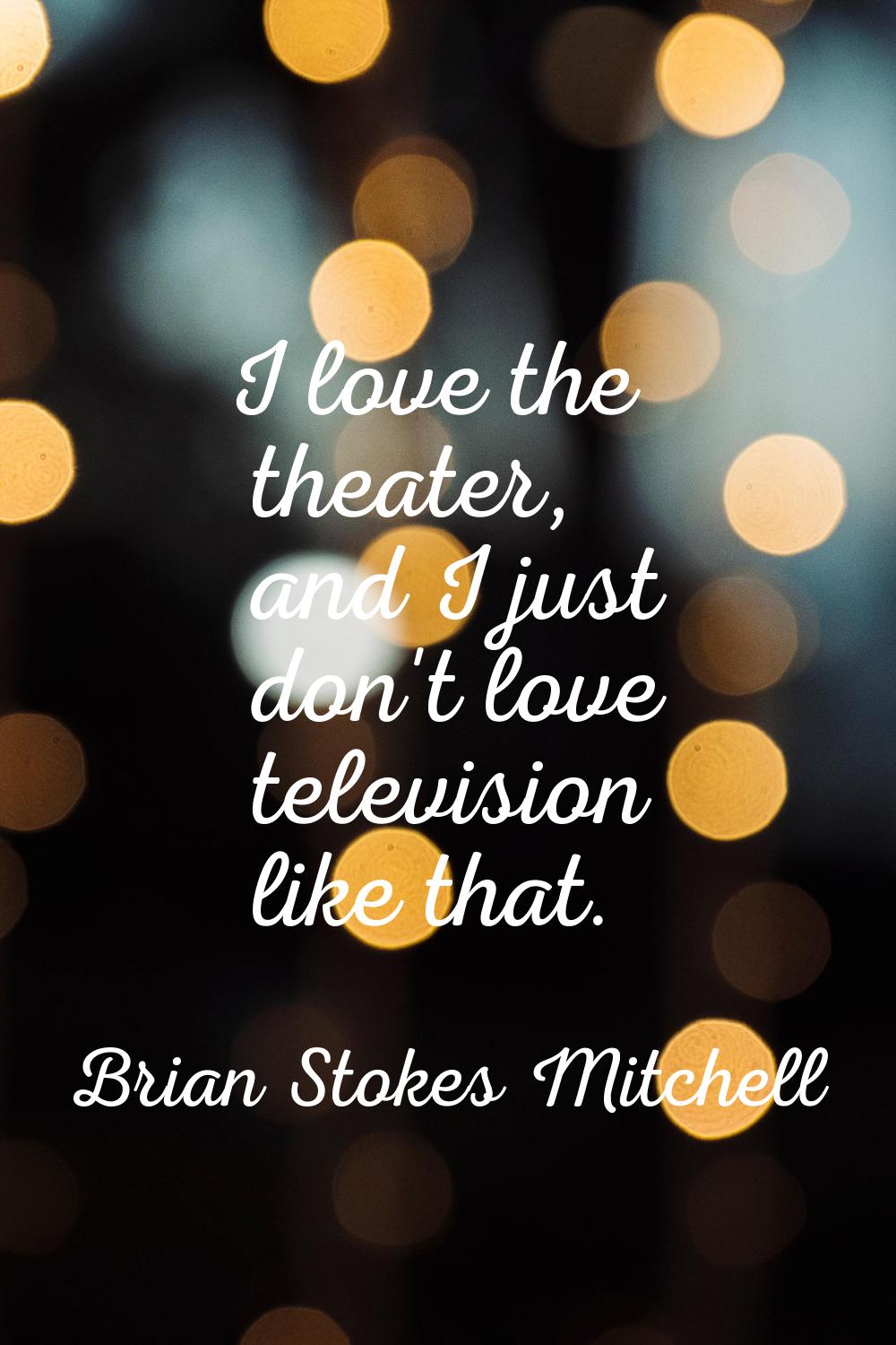 I love the theater, and I just don't love television like that.