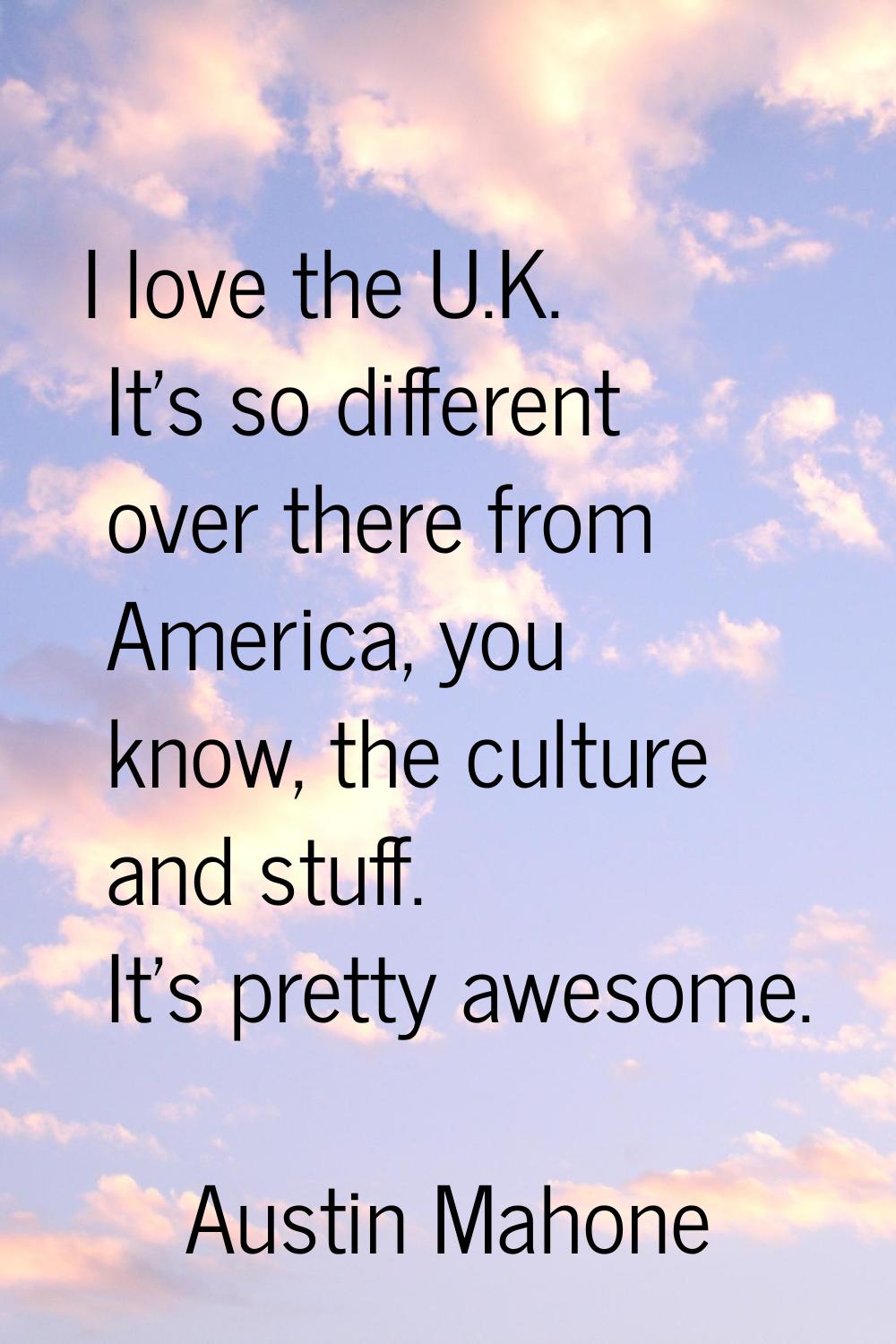 I love the U.K. It's so different over there from America, you know, the culture and stuff. It's pr