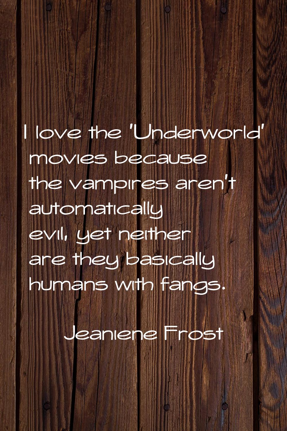 I love the 'Underworld' movies because the vampires aren't automatically evil, yet neither are they