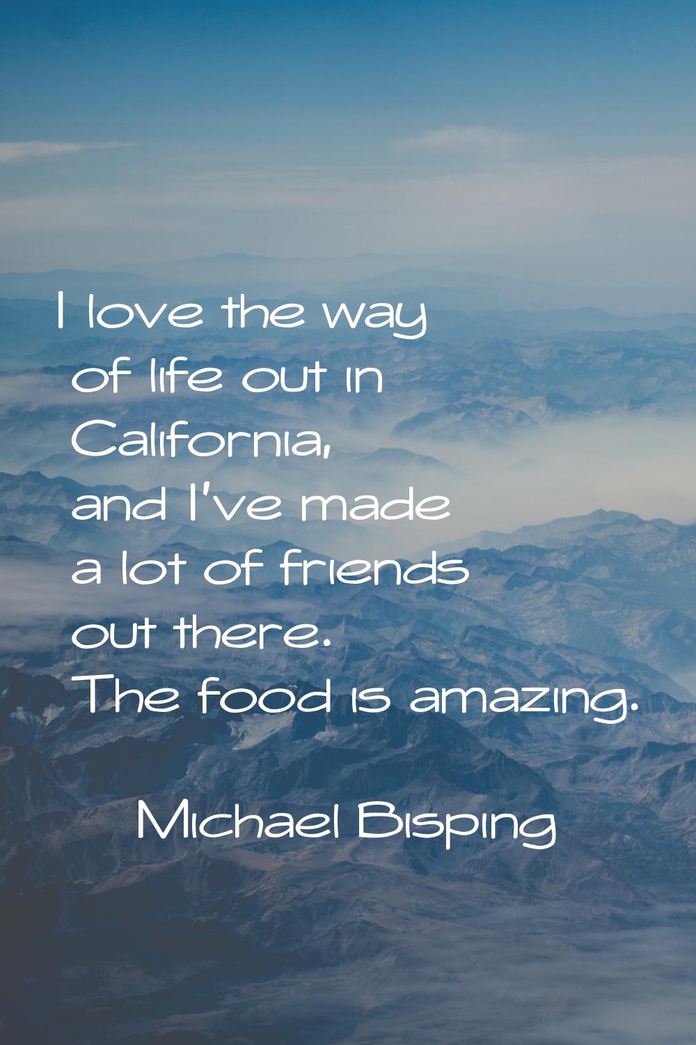 I love the way of life out in California, and I've made a lot of friends out there. The food is ama