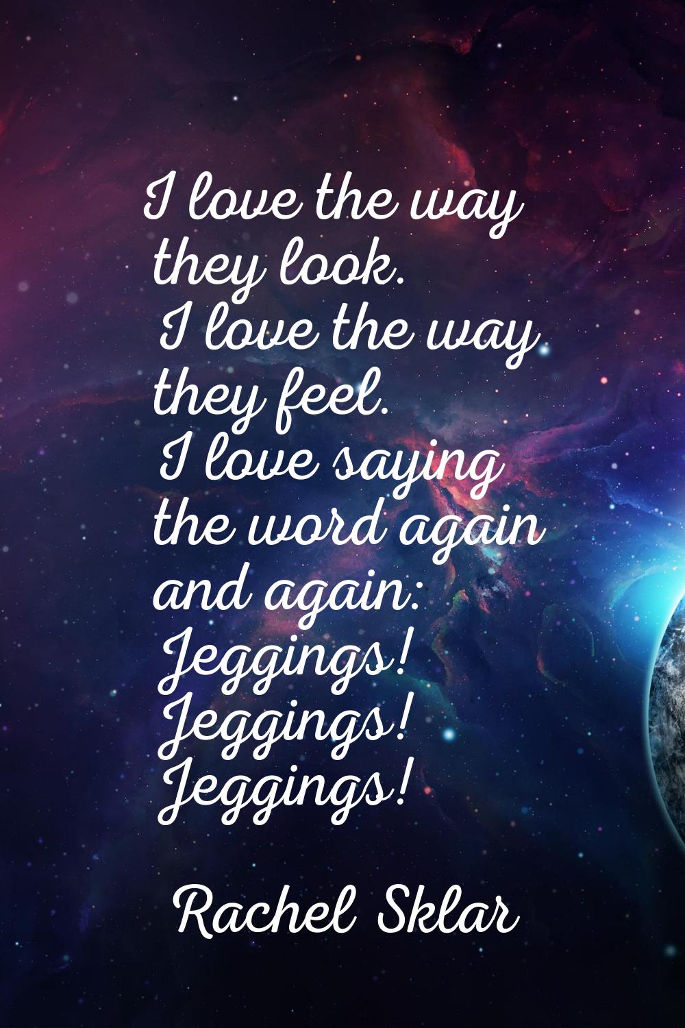 I love the way they look. I love the way they feel. I love saying the word again and again: Jegging