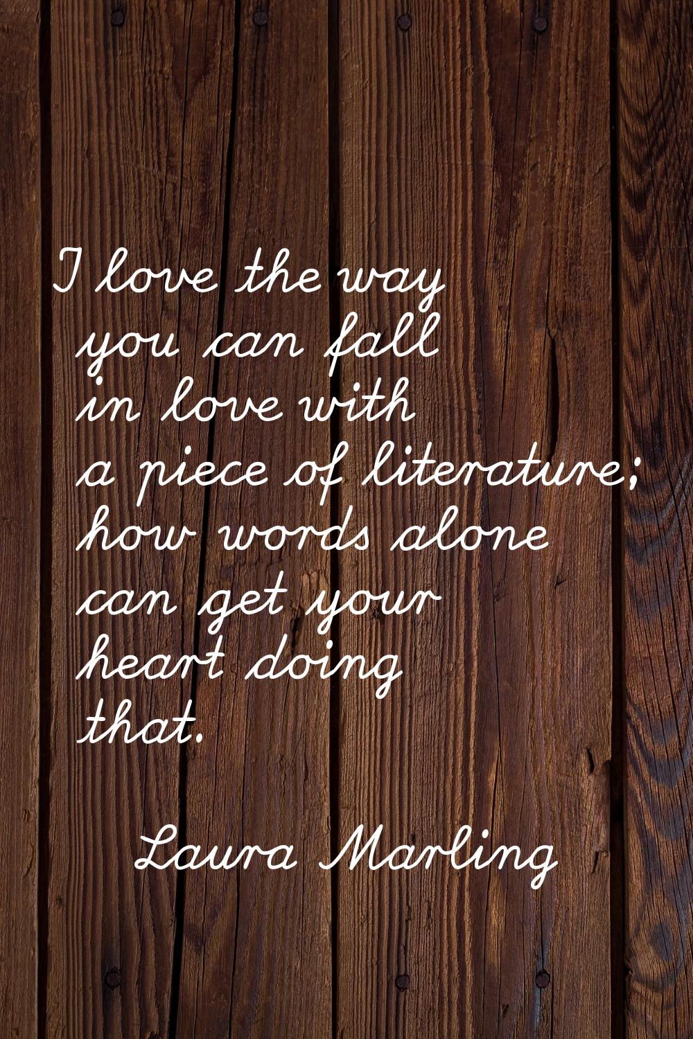 I love the way you can fall in love with a piece of literature; how words alone can get your heart 