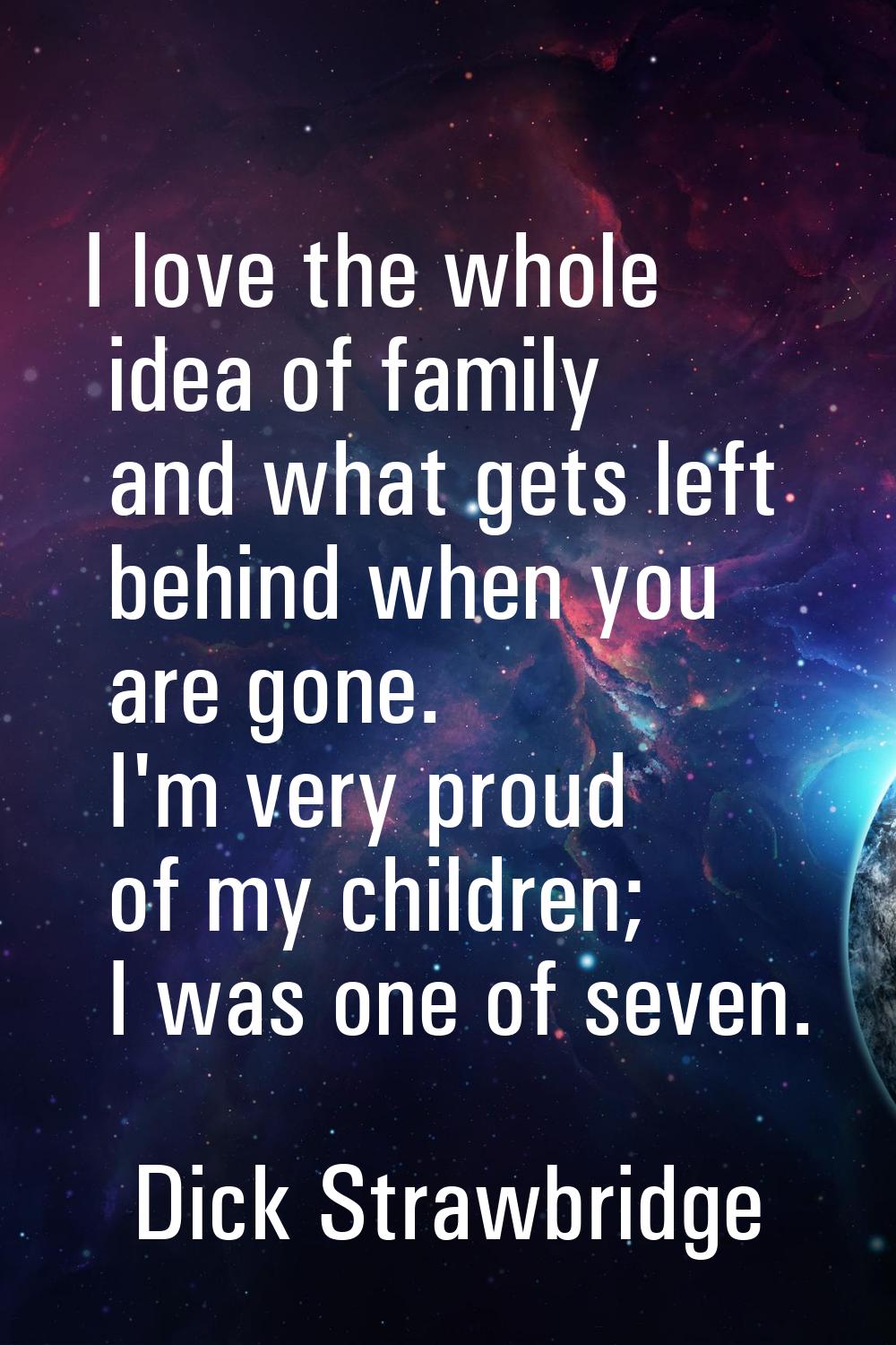 I love the whole idea of family and what gets left behind when you are gone. I'm very proud of my c