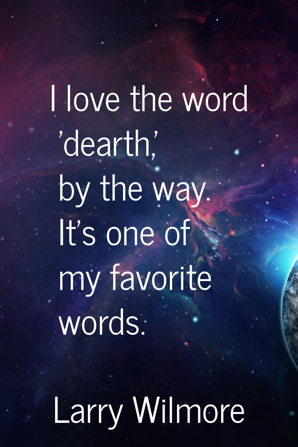 I love the word 'dearth,' by the way. It's one of my favorite words.