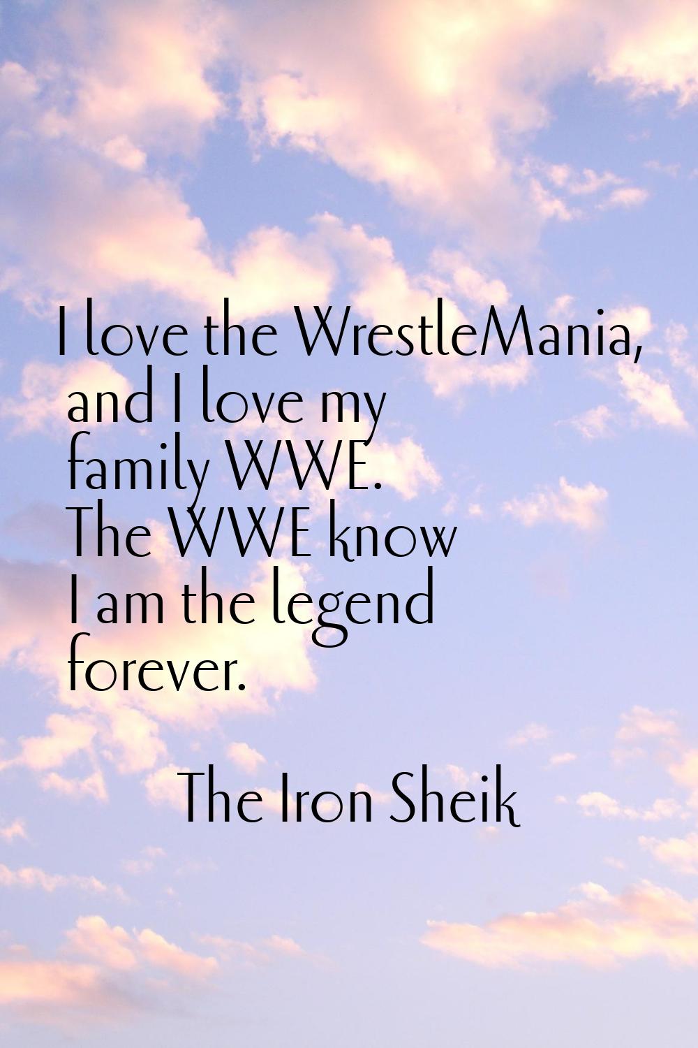 I love the WrestleMania, and I love my family WWE. The WWE know I am the legend forever.