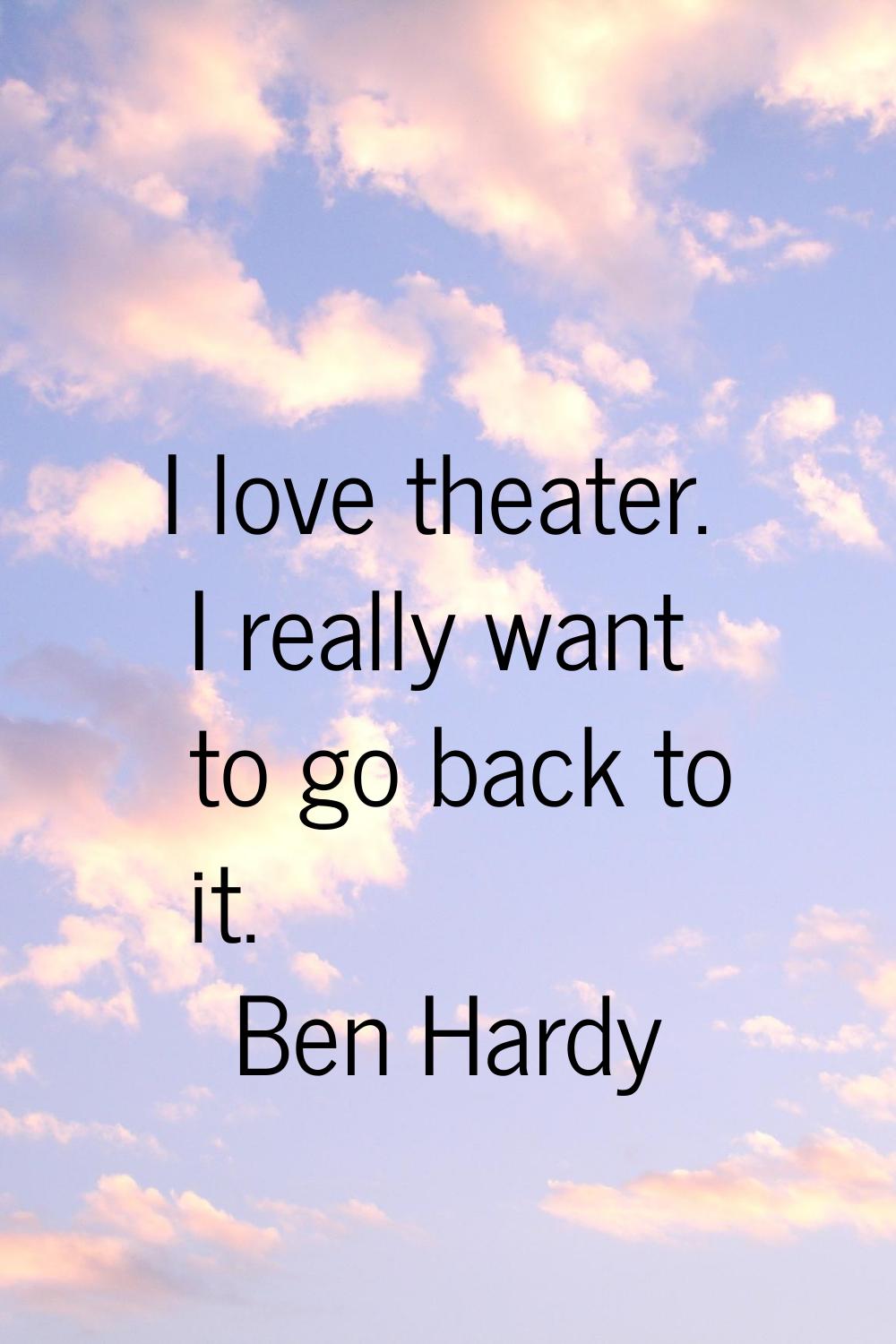 I love theater. I really want to go back to it.