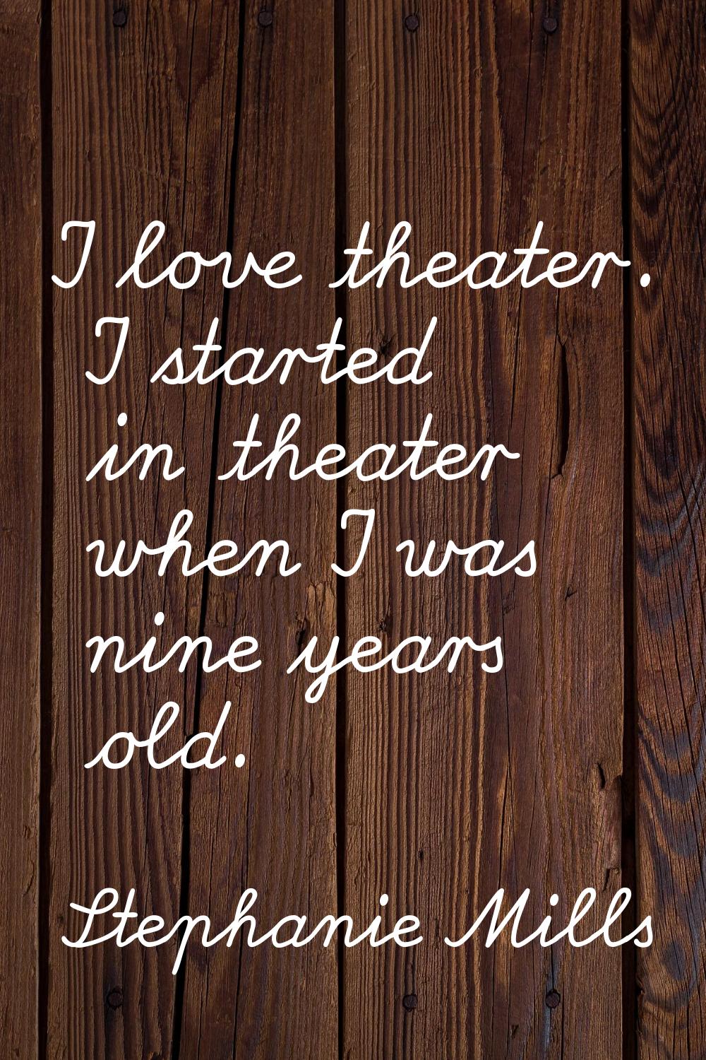 I love theater. I started in theater when I was nine years old.