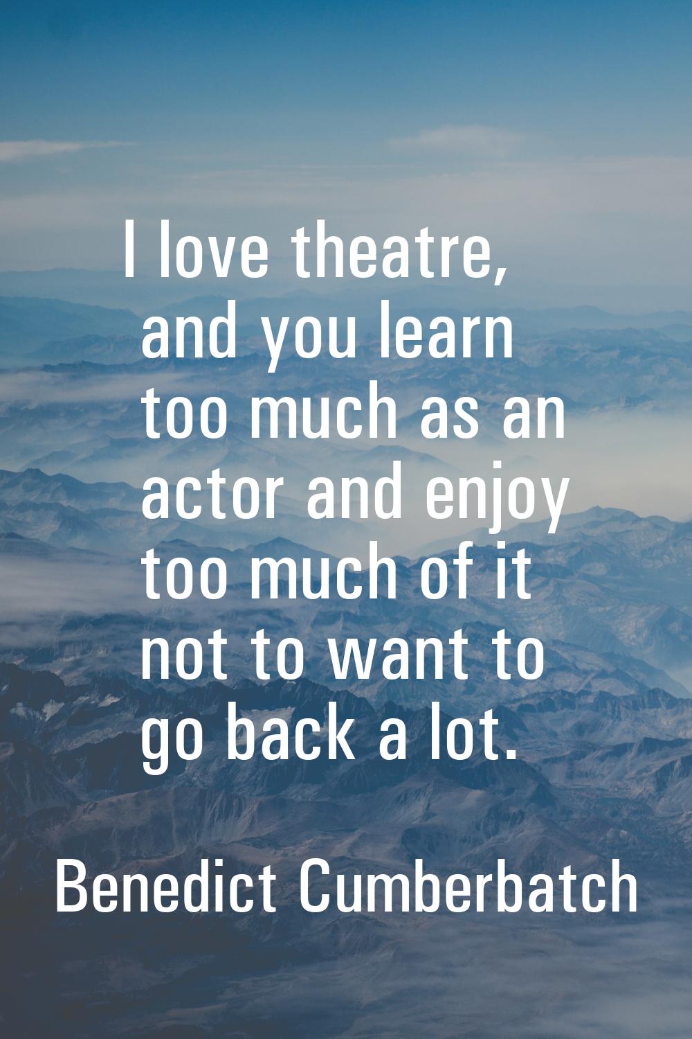 I love theatre, and you learn too much as an actor and enjoy too much of it not to want to go back 