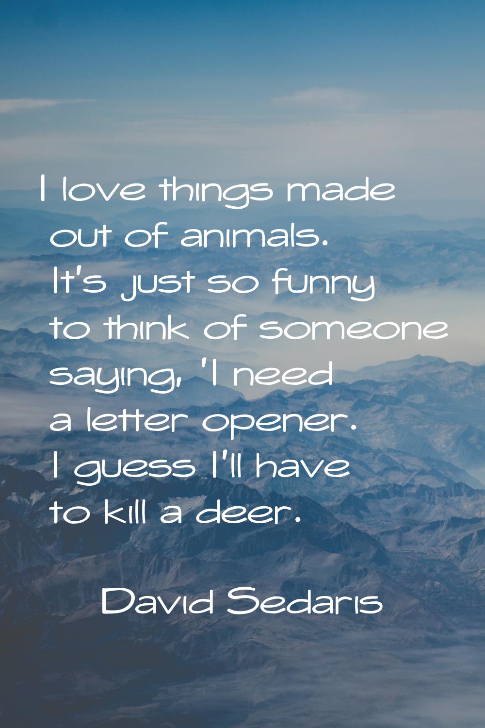 I love things made out of animals. It's just so funny to think of someone saying, 'I need a letter 