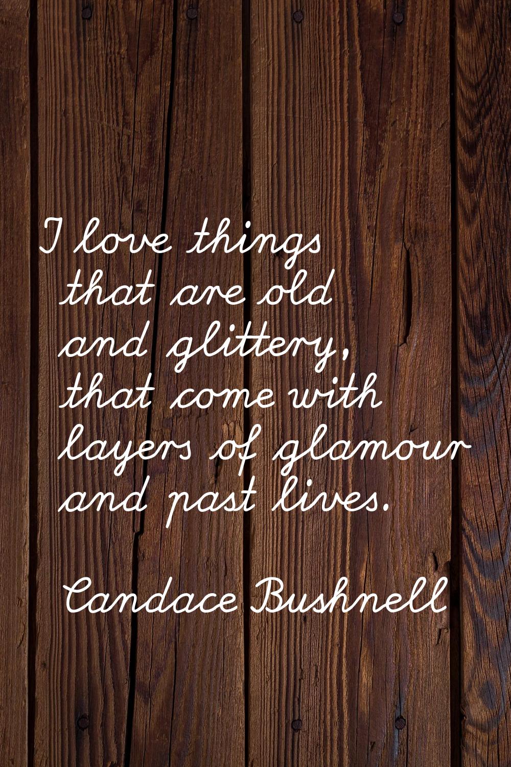 I love things that are old and glittery, that come with layers of glamour and past lives.