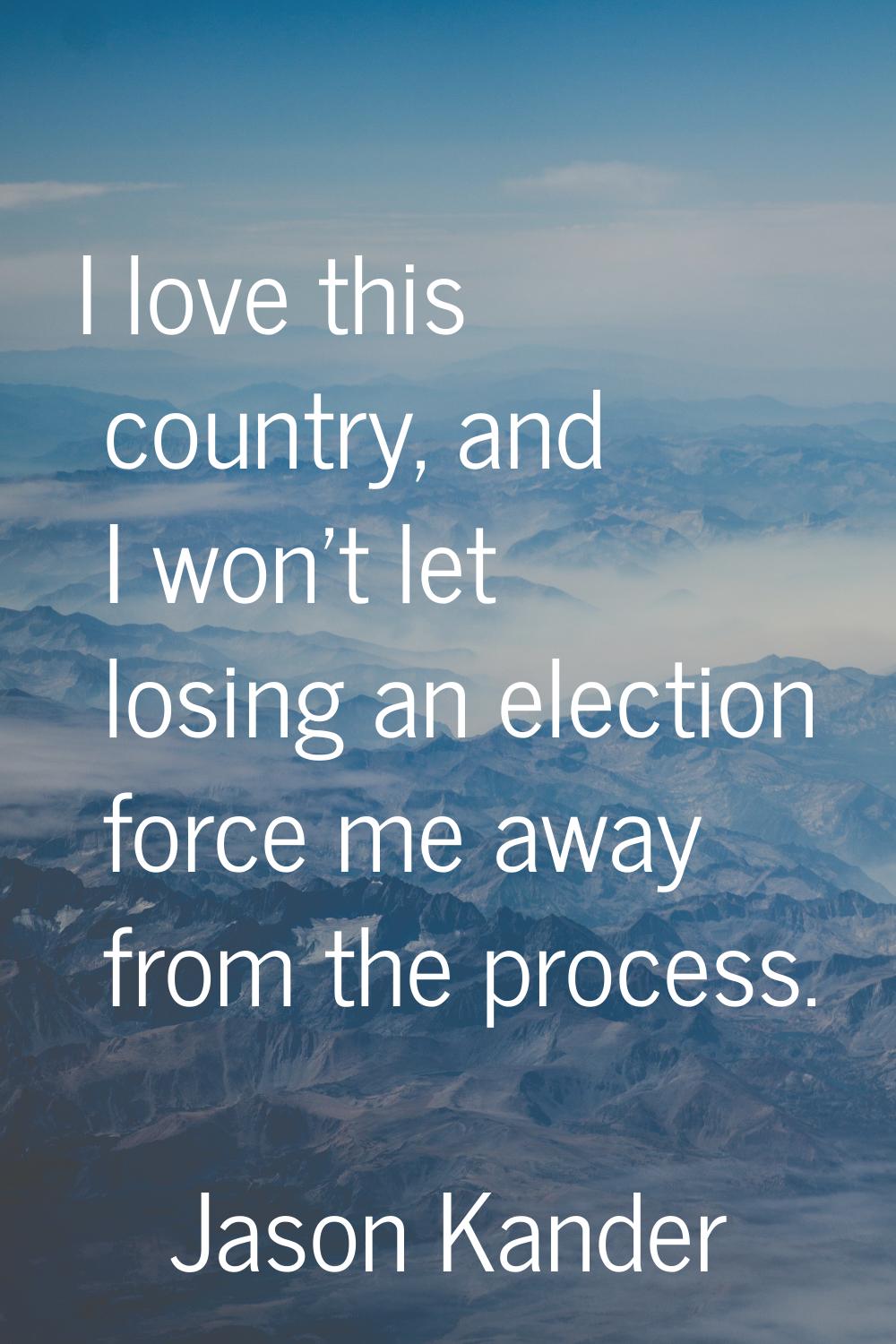 I love this country, and I won't let losing an election force me away from the process.