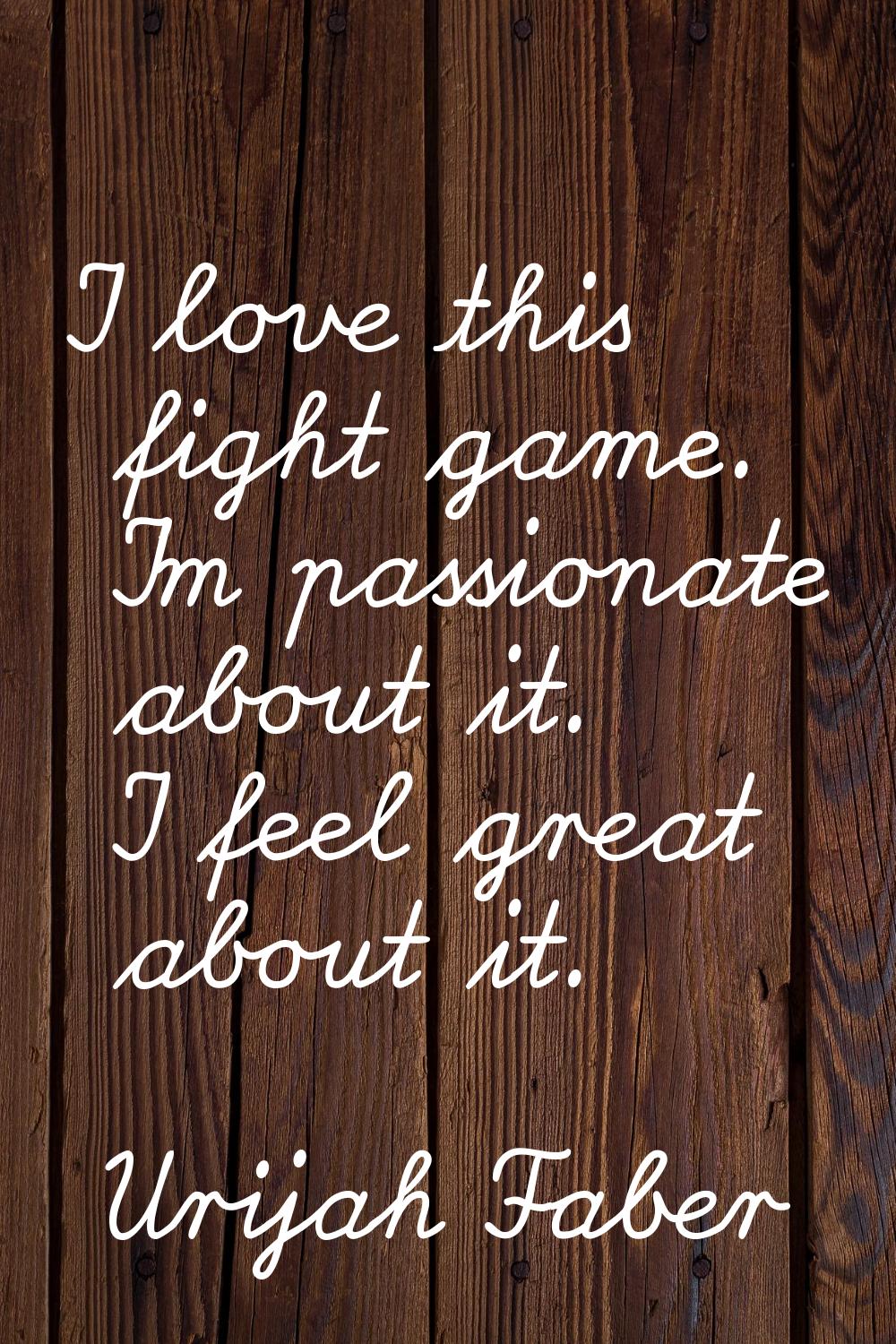 I love this fight game. I'm passionate about it. I feel great about it.