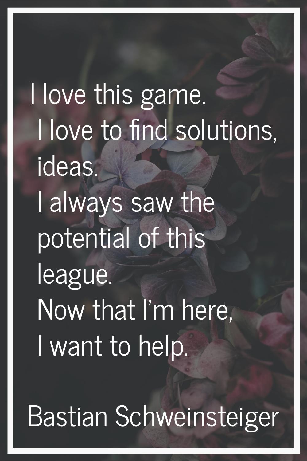 I love this game. I love to find solutions, ideas. I always saw the potential of this league. Now t