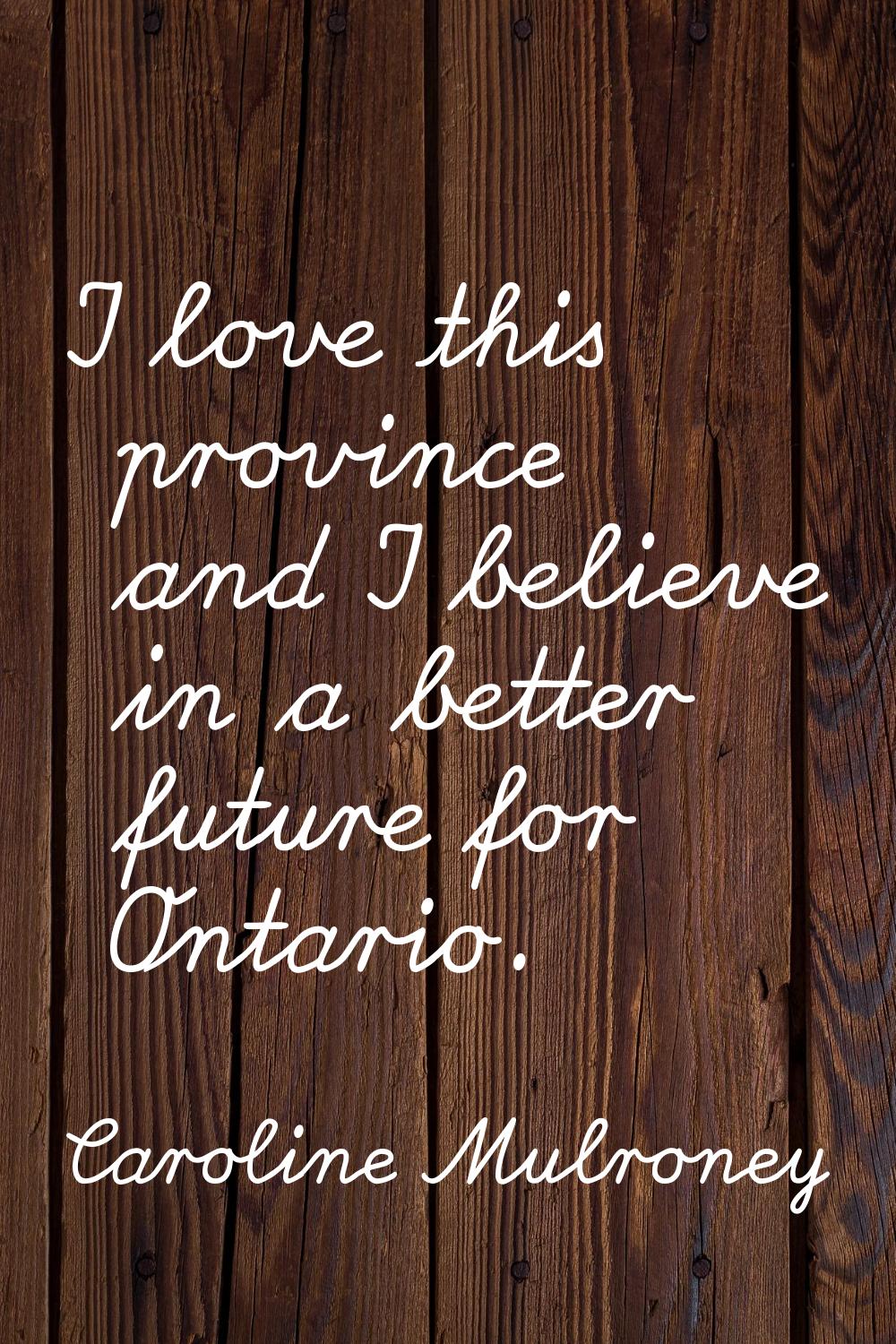 I love this province and I believe in a better future for Ontario.
