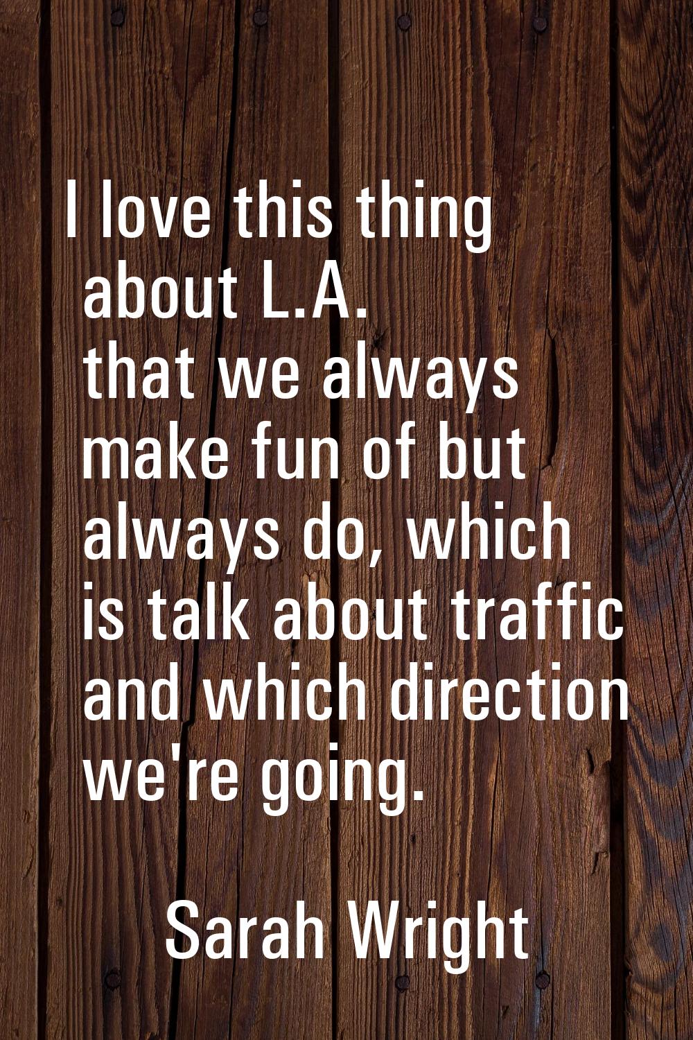 I love this thing about L.A. that we always make fun of but always do, which is talk about traffic 