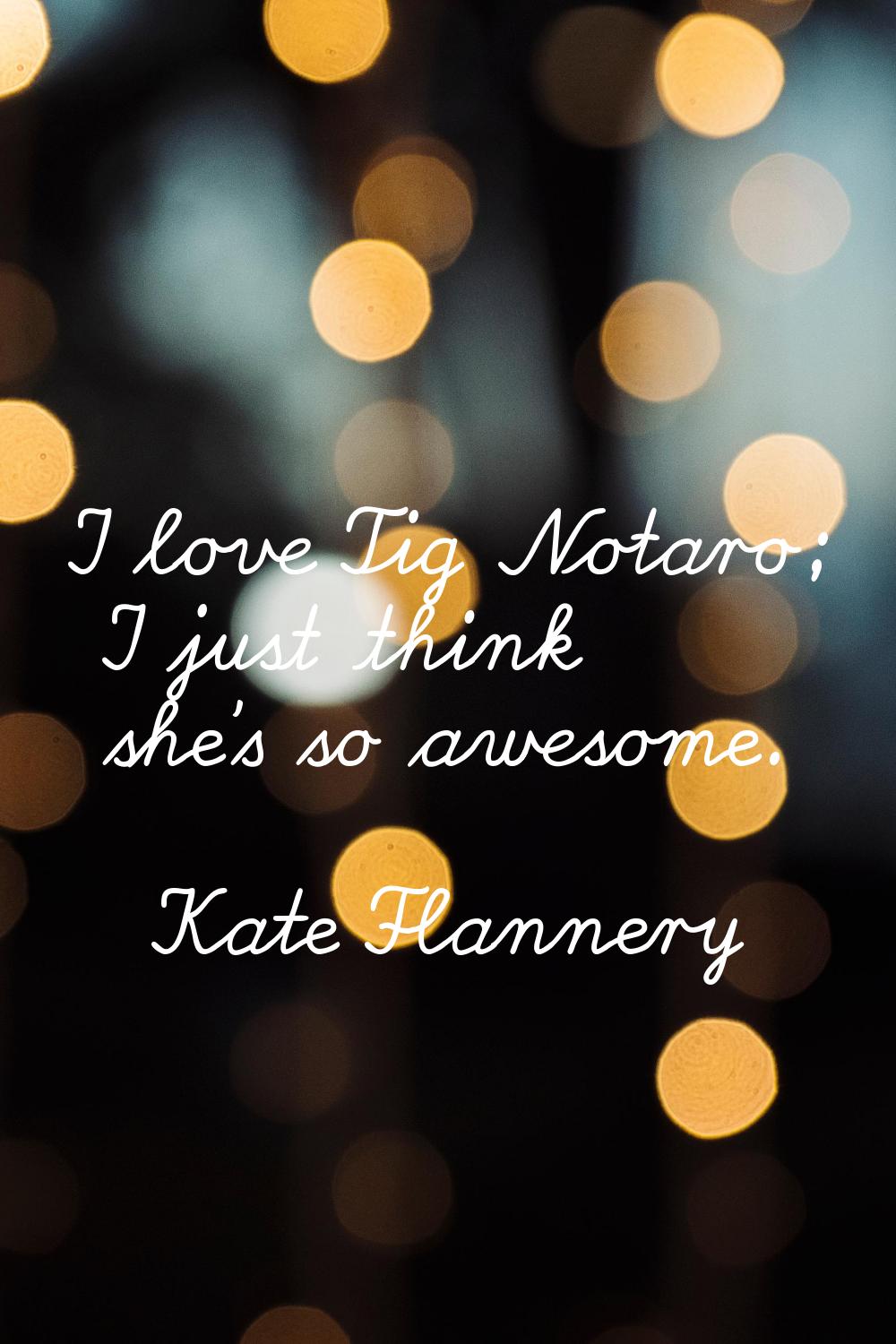 I love Tig Notaro; I just think she's so awesome.