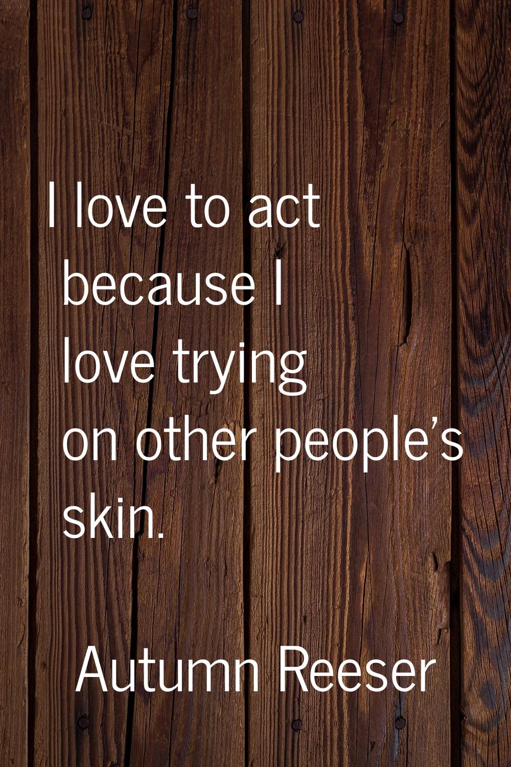 I love to act because I love trying on other people's skin.