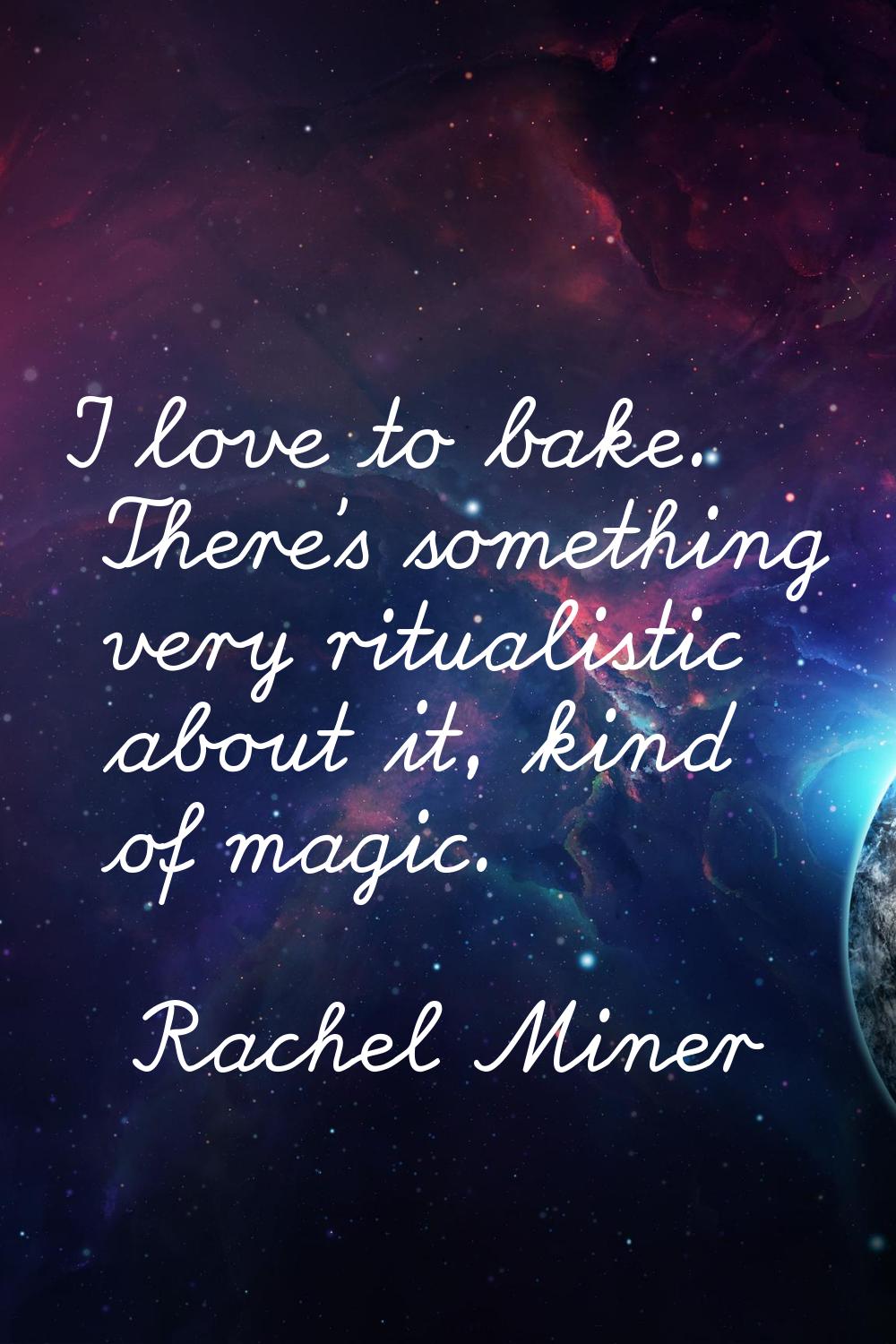 I love to bake. There's something very ritualistic about it, kind of magic.