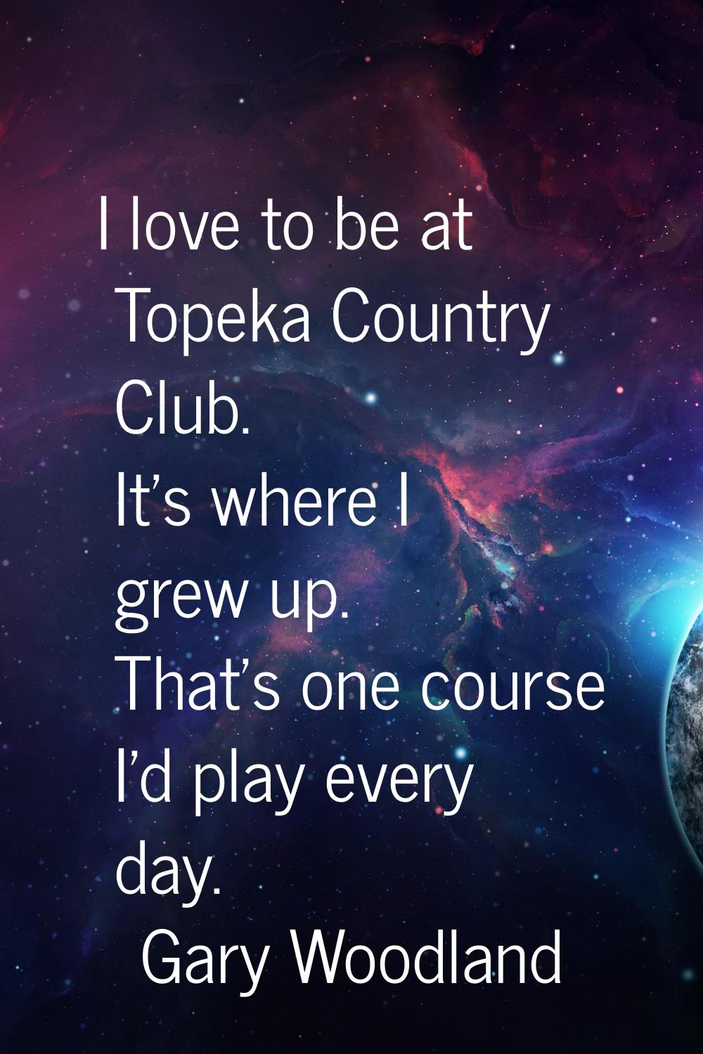 I love to be at Topeka Country Club. It's where I grew up. That's one course I'd play every day.