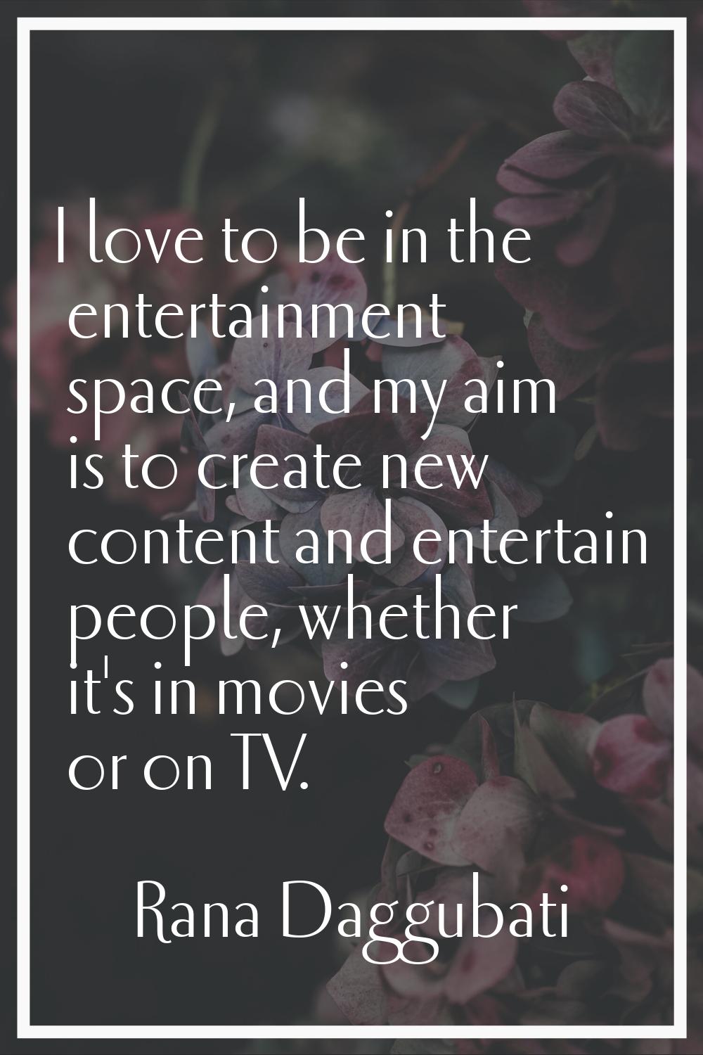 I love to be in the entertainment space, and my aim is to create new content and entertain people, 