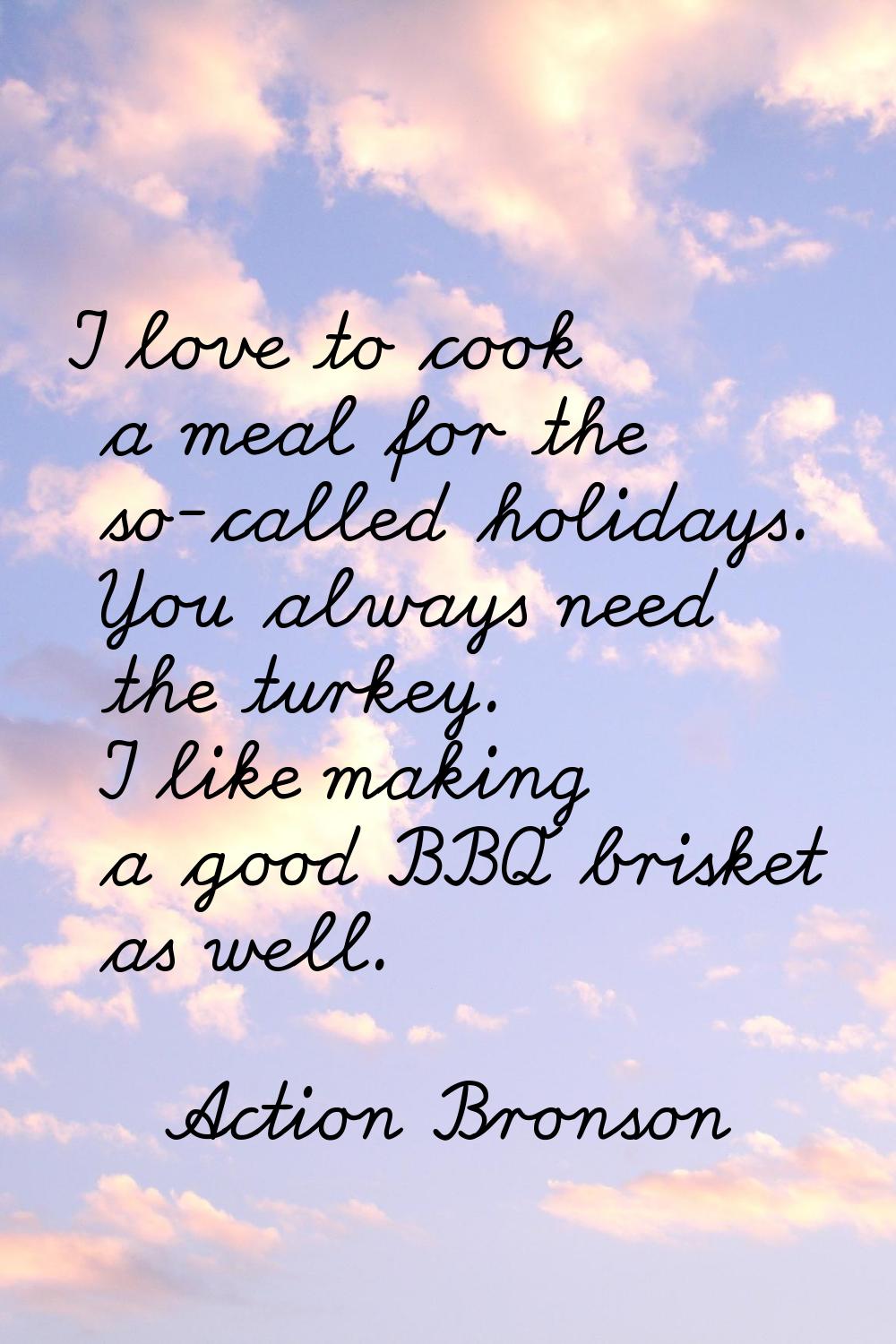 I love to cook a meal for the so-called holidays. You always need the turkey. I like making a good 