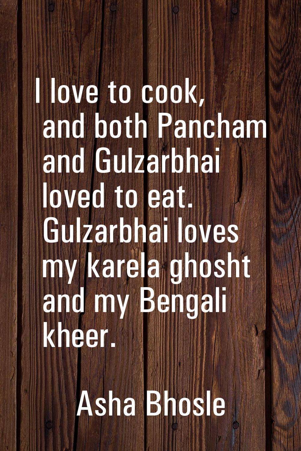 I love to cook, and both Pancham and Gulzarbhai loved to eat. Gulzarbhai loves my karela ghosht and