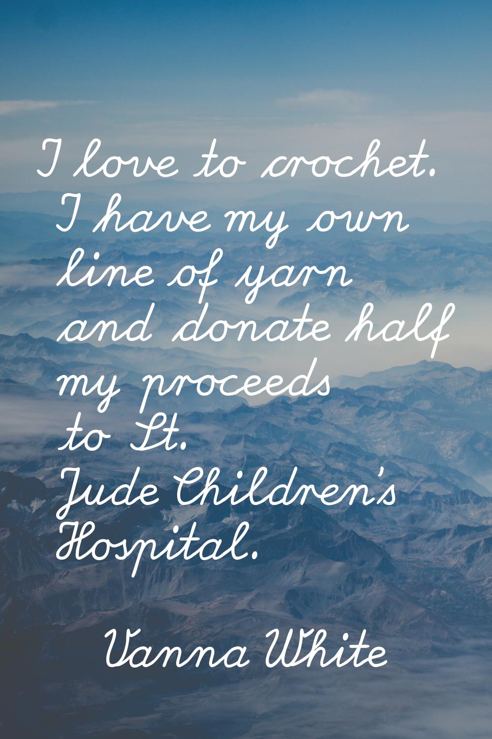 I love to crochet. I have my own line of yarn and donate half my proceeds to St. Jude Children's Ho
