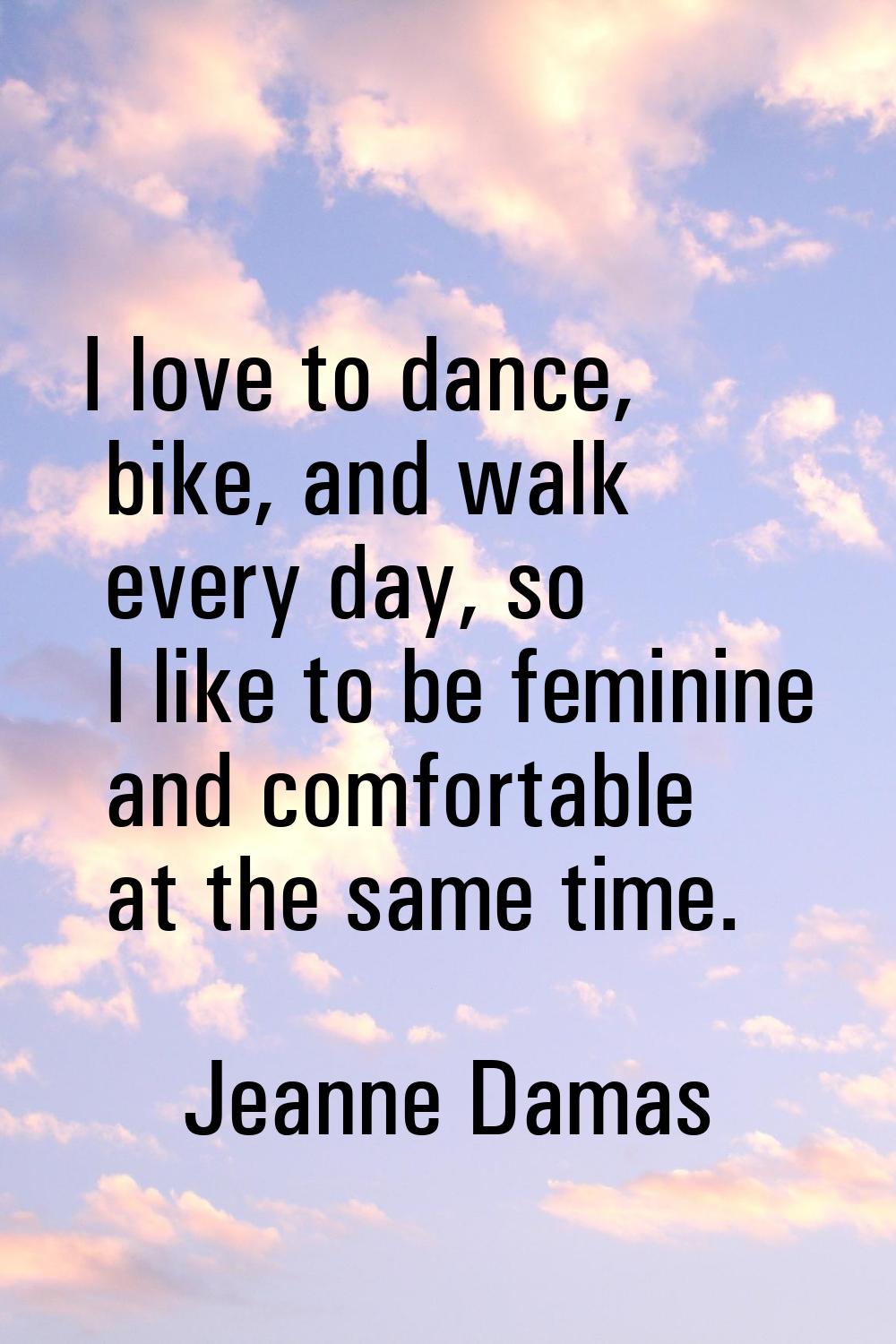 I love to dance, bike, and walk every day, so I like to be feminine and comfortable at the same tim