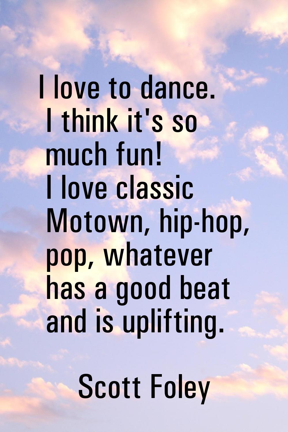 I love to dance. I think it's so much fun! I love classic Motown, hip-hop, pop, whatever has a good