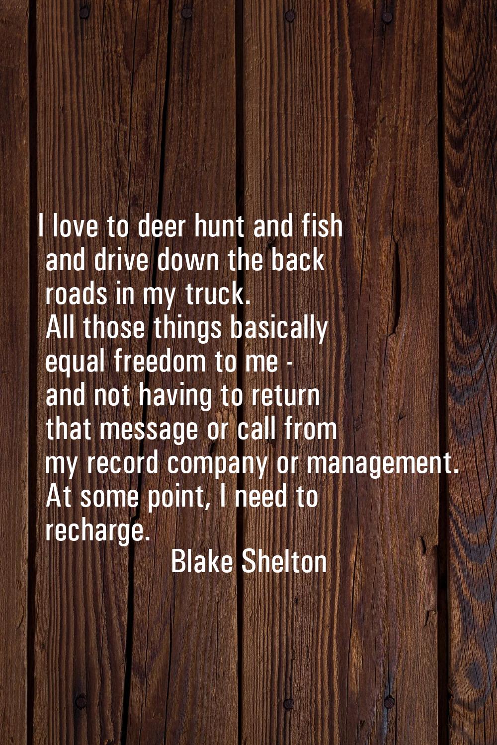 I love to deer hunt and fish and drive down the back roads in my truck. All those things basically 
