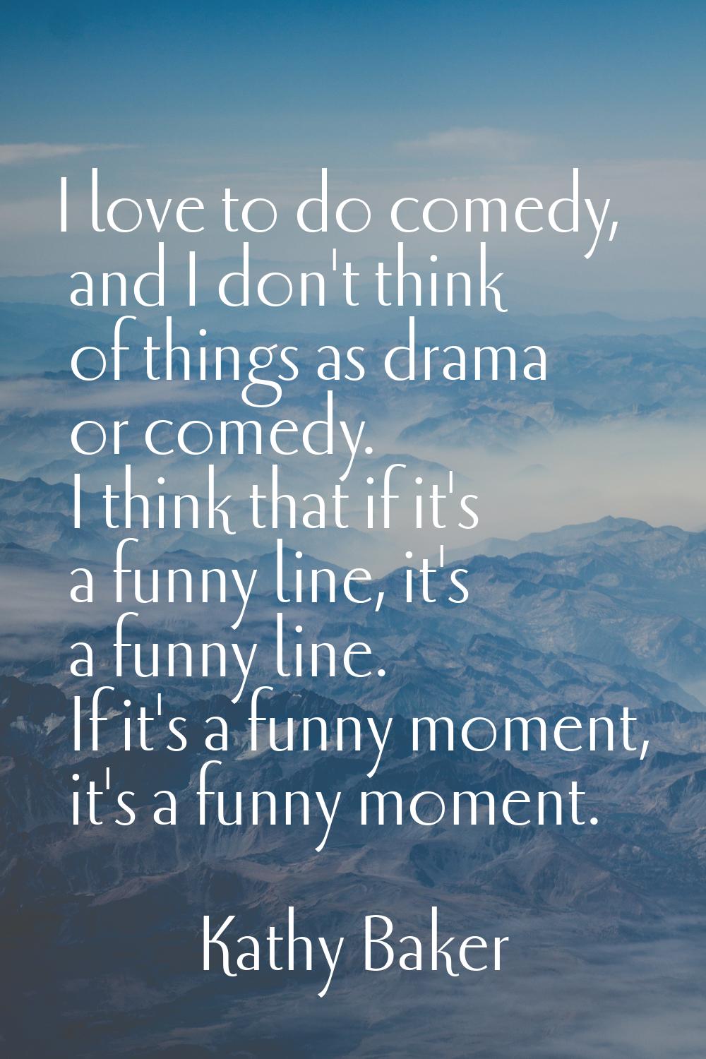 I love to do comedy, and I don't think of things as drama or comedy. I think that if it's a funny l