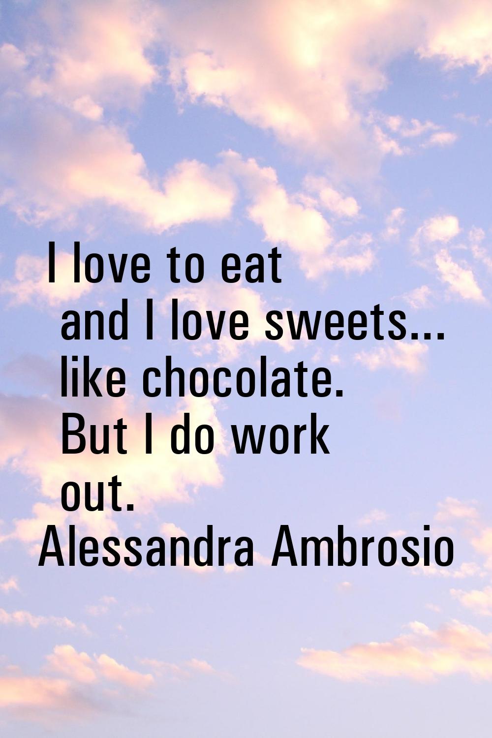 I love to eat and I love sweets... like chocolate. But I do work out.