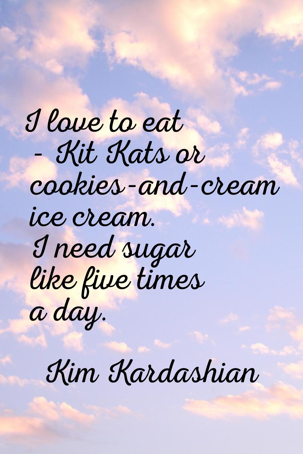 I love to eat - Kit Kats or cookies-and-cream ice cream. I need sugar like five times a day.