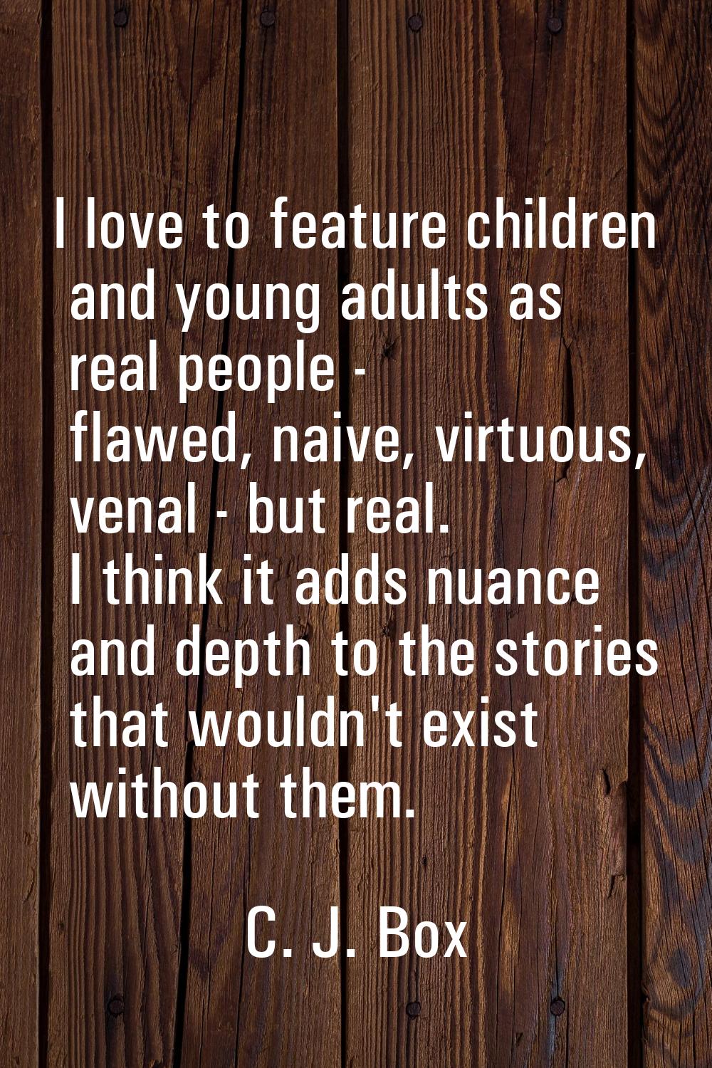 I love to feature children and young adults as real people - flawed, naive, virtuous, venal - but r